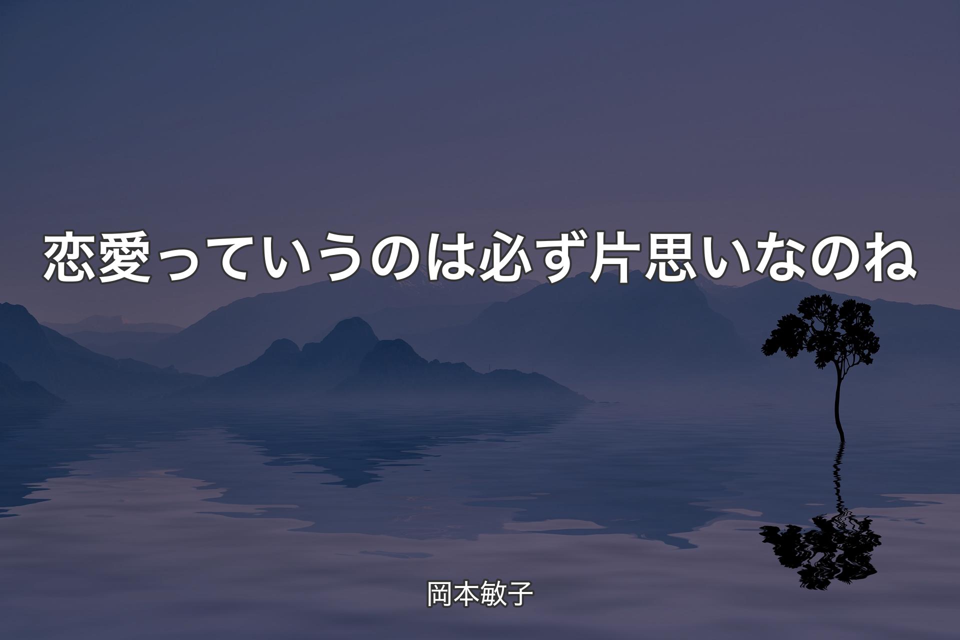 【背景4】恋愛っていうのは必ず片思いなのね - 岡本敏子