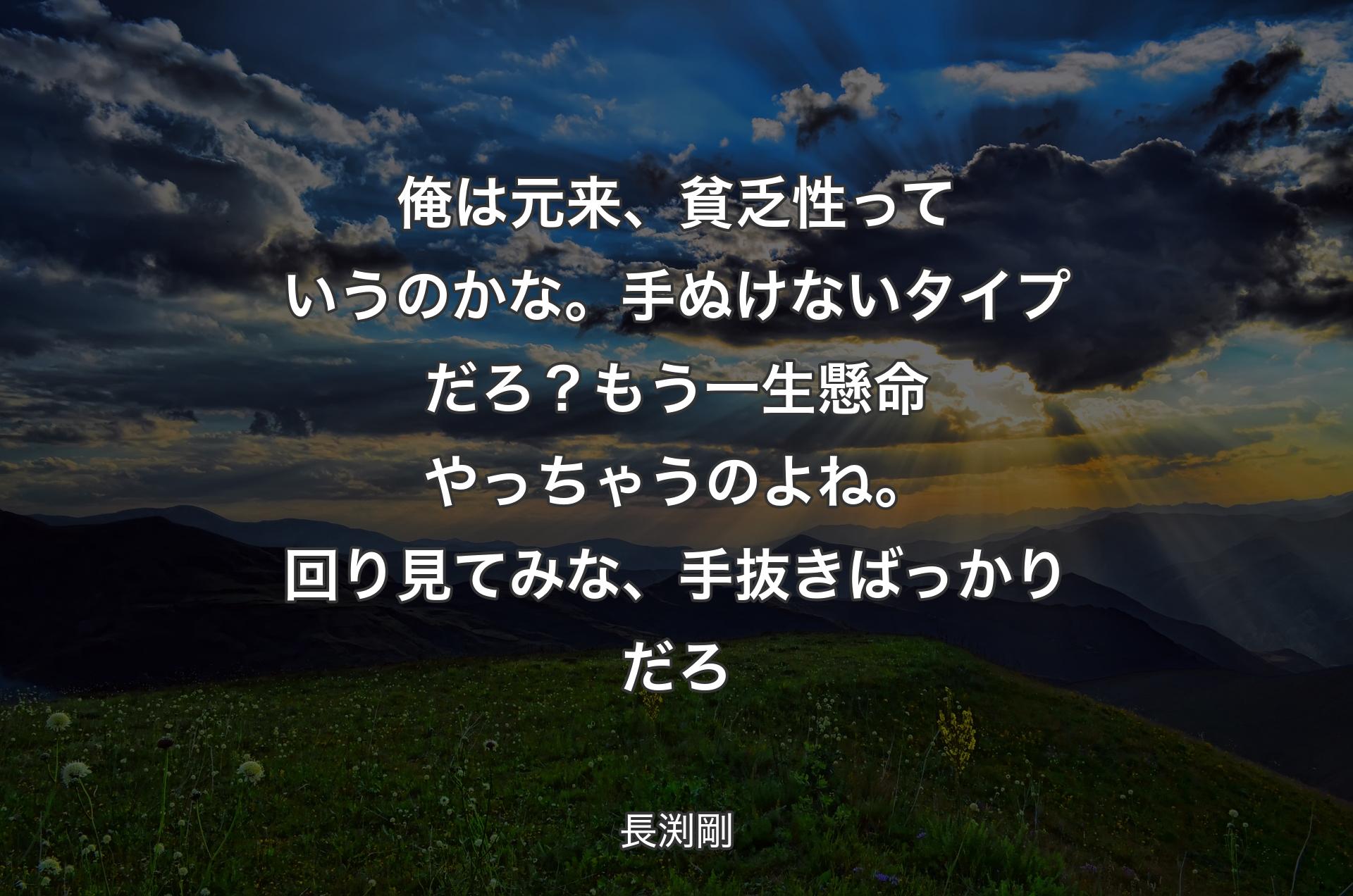 俺は元来、貧乏性っていうのかな。手ぬけないタイプだろ？ もう一生懸命やっちゃうのよね。回り見てみな、手抜きばっかりだろ - 長渕剛