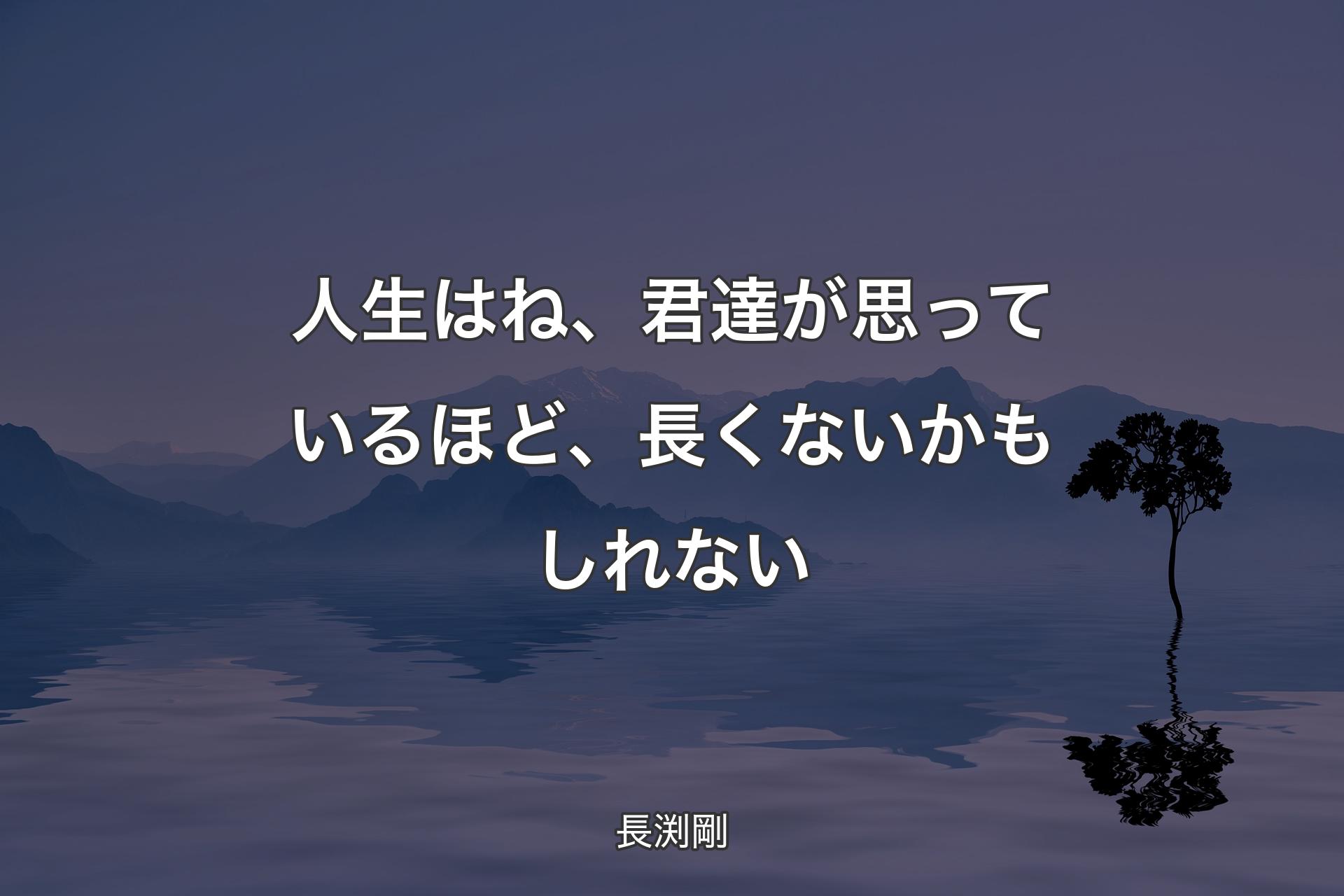 人生はね、君達が思っているほど、長くないかもしれない - 長渕剛