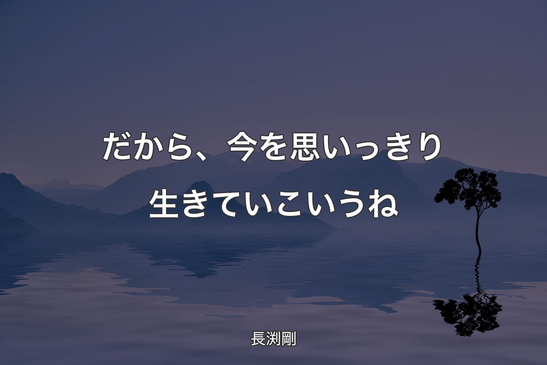 【背景4】だから、今を思いっきり生きていこいうね - 長渕剛