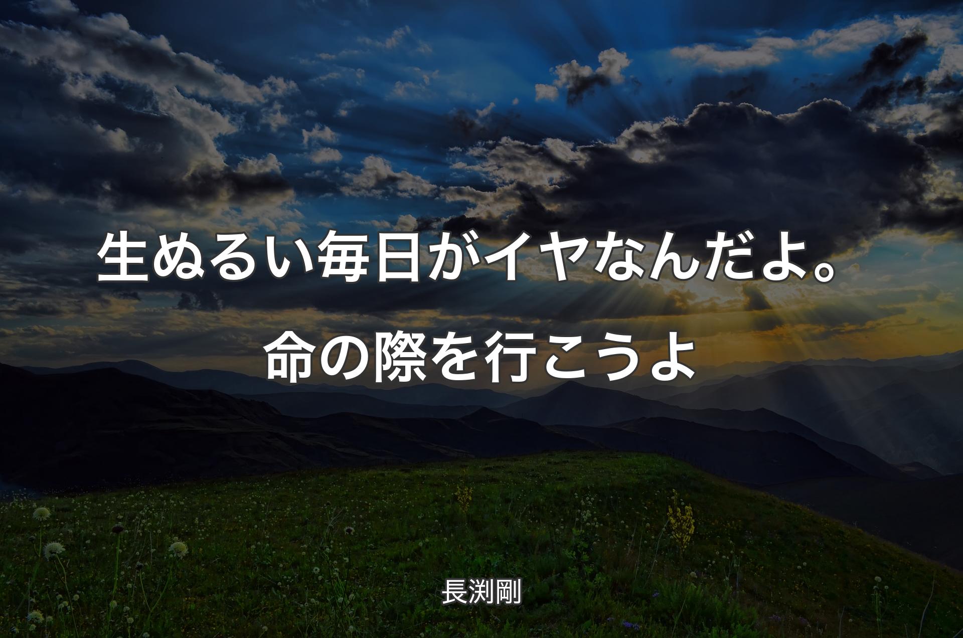 生ぬるい毎日がイヤなんだよ。命の際を行こうよ - 長渕剛