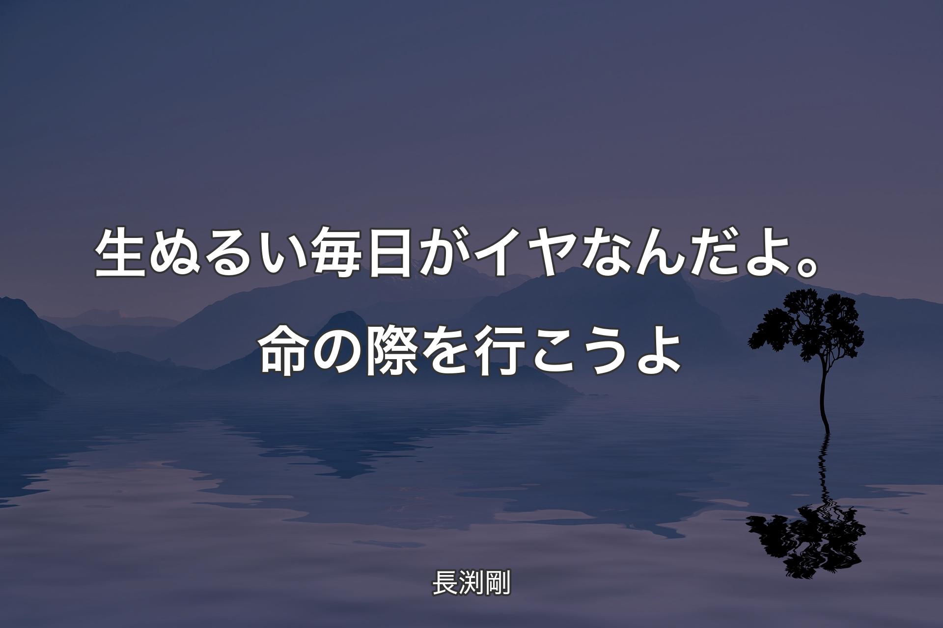 【背景4】生ぬるい毎日がイヤなんだよ。命の際を行こうよ - 長渕剛