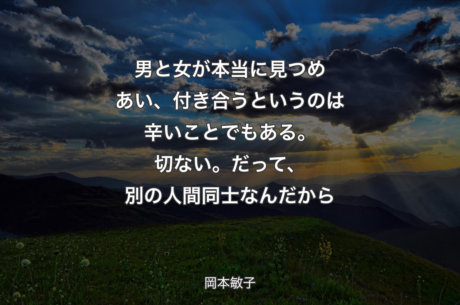 男と女が本当に見つめあい、付き合うというのは辛いことでもある。切ない。だって、別の人間同士なんだから - 岡本敏子