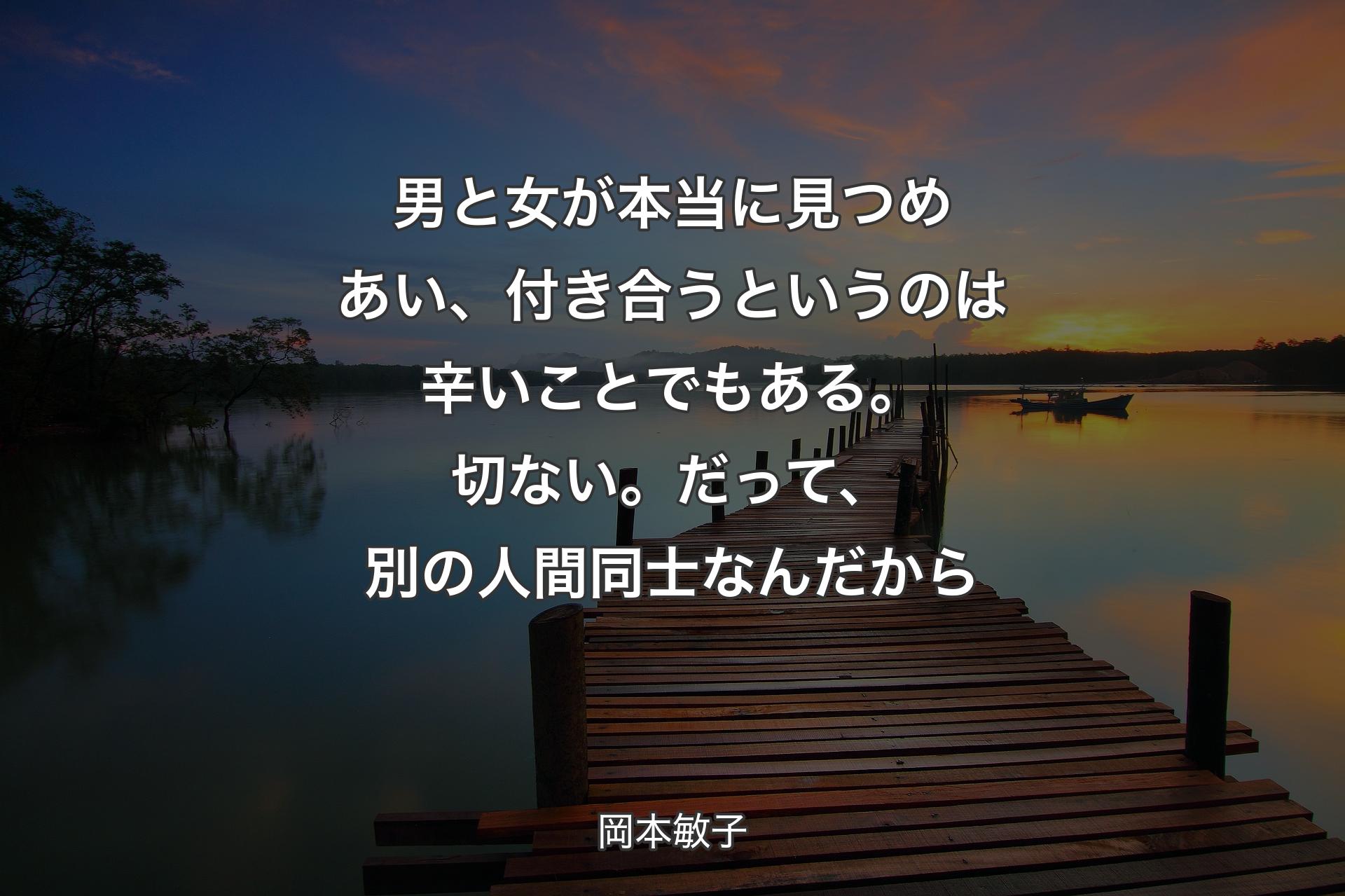 男と女が本当に見つめあい、付き合うというのは辛いことでもある。切ない。だって、別の人間同士なんだから - 岡本敏子