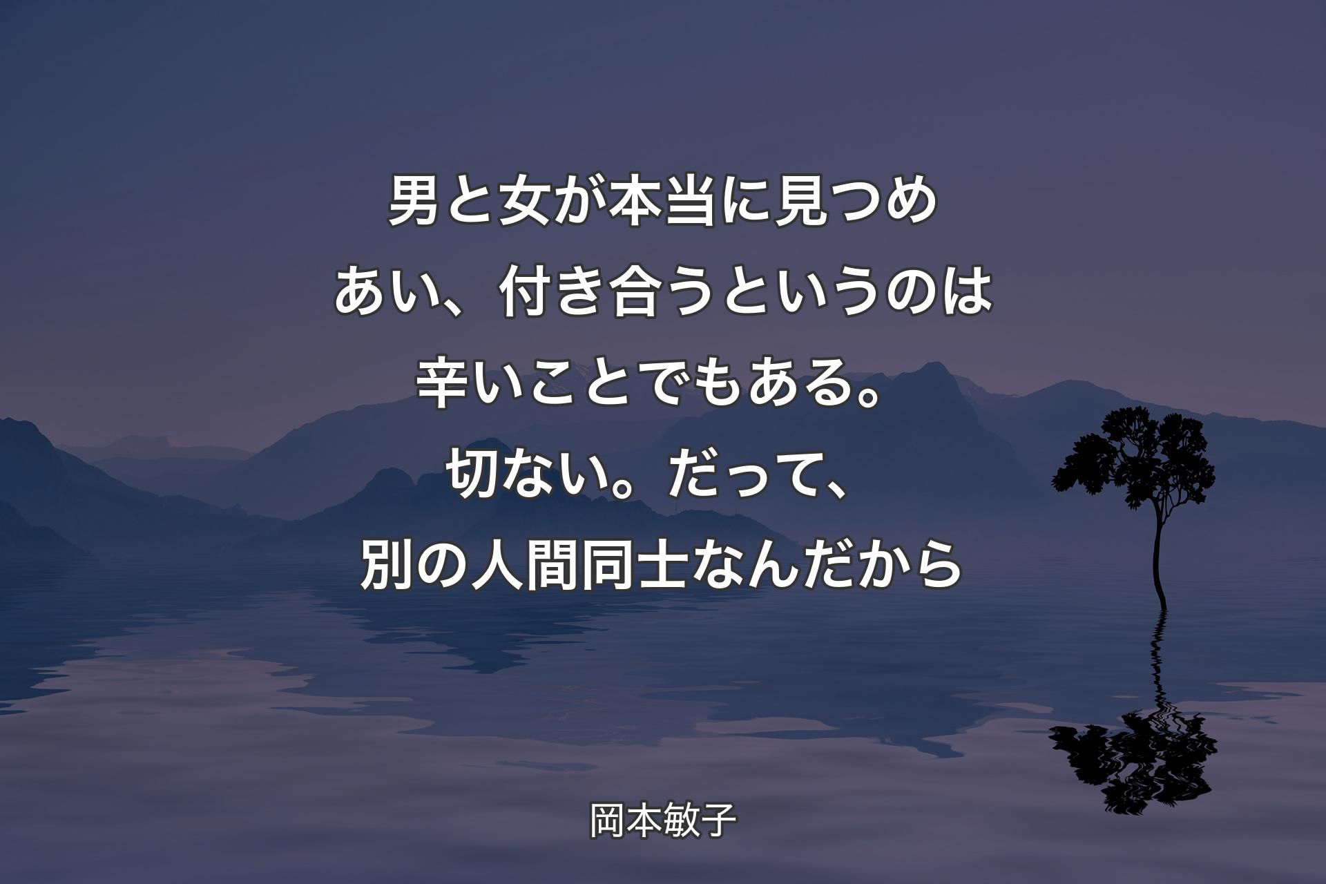 【背景4】男と女が本当に見つめあい、付き合うというのは辛いことでもある。切ない。だって、別の人間同士なんだから - 岡本敏子