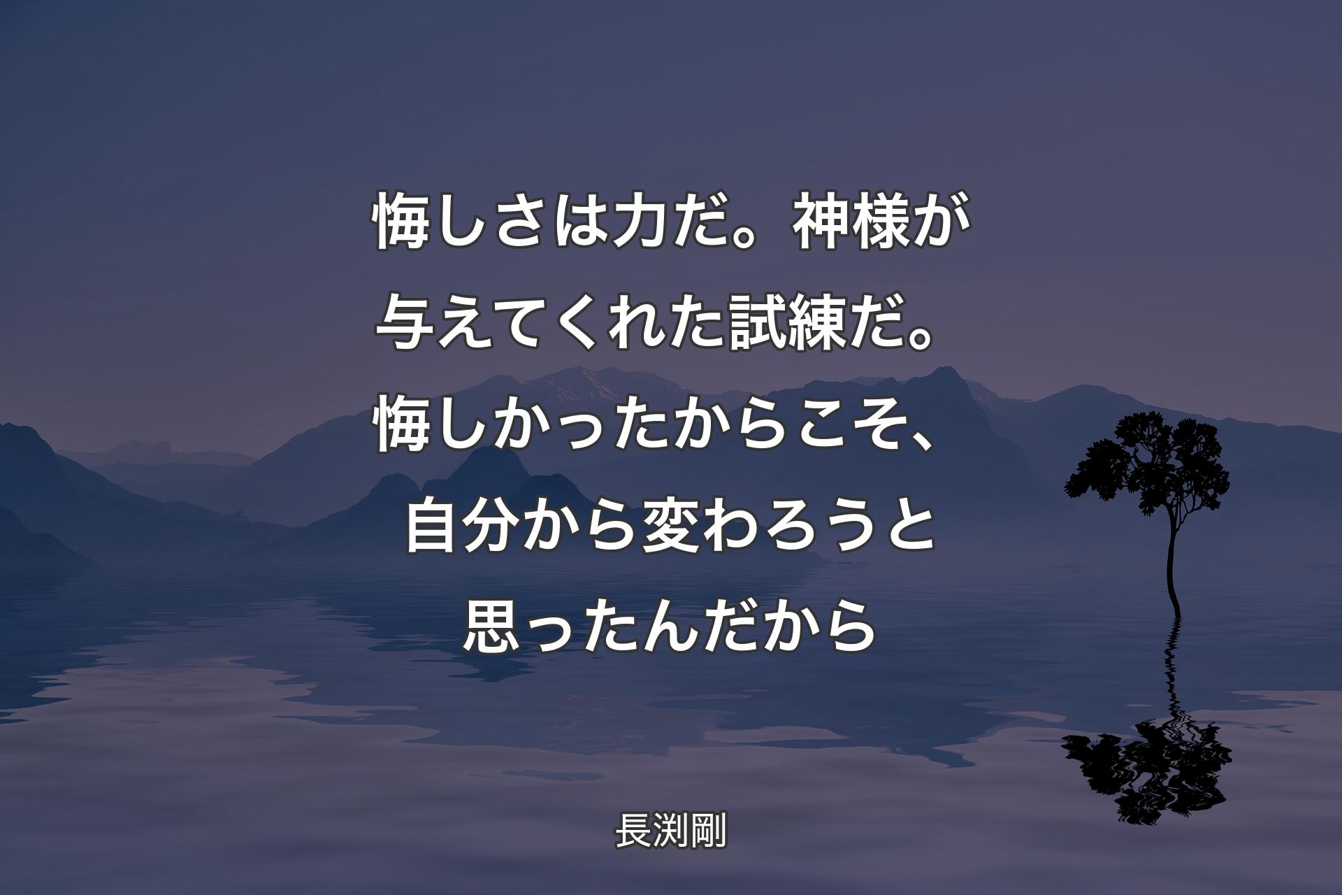 悔しさは力だ。神様が与えてくれた試練だ。悔しかったからこそ、自分から変わろうと思ったんだから - 長渕剛