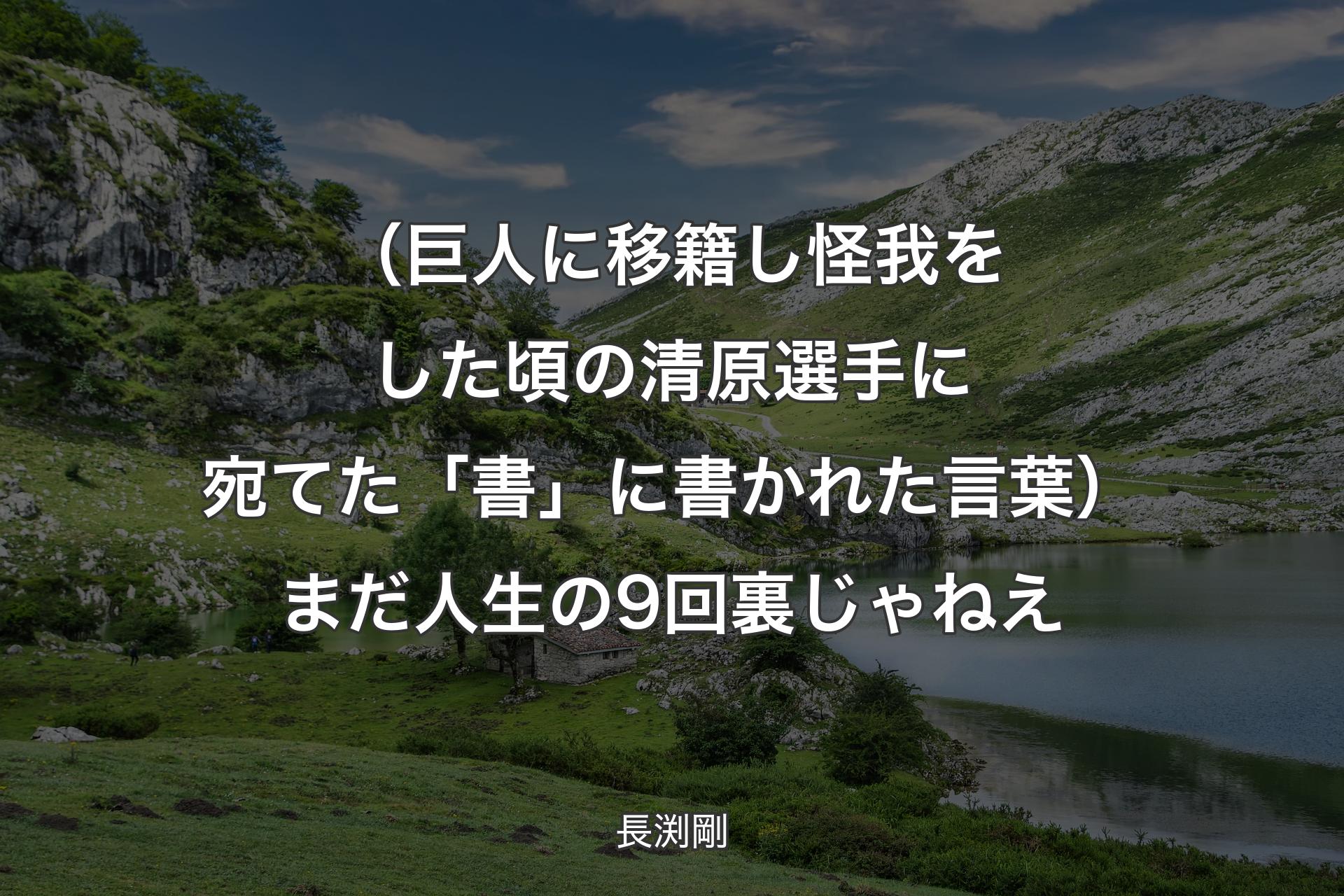 【背景1】（巨人に移籍し怪我をした頃の清原選手に宛てた「書」に書かれた言葉）まだ人生の9回裏じゃねえ - 長渕剛