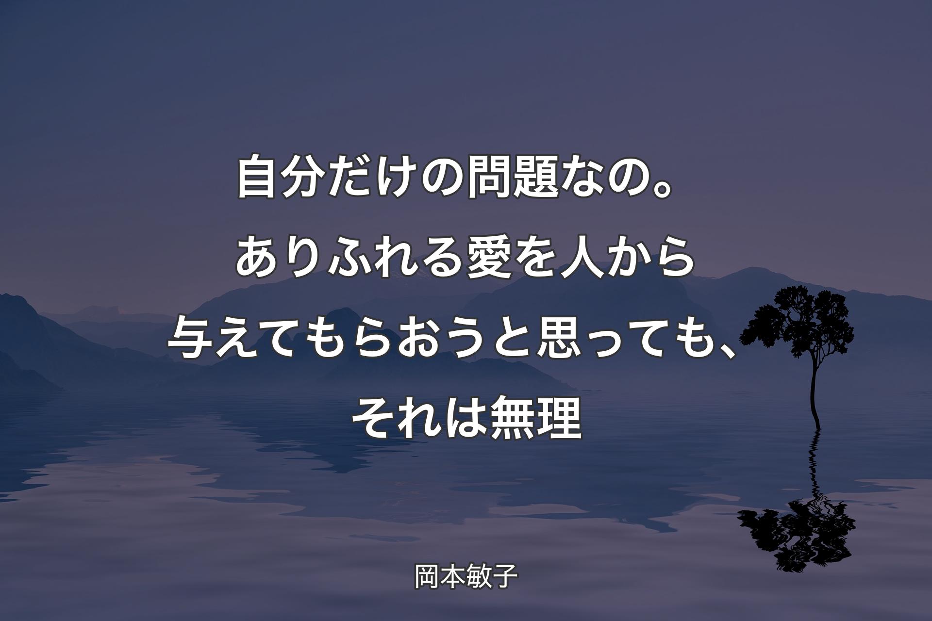 【背景4】自分だけの問題なの。ありふれる愛を人から与えてもらおうと思っても、それは無理 - 岡本敏子