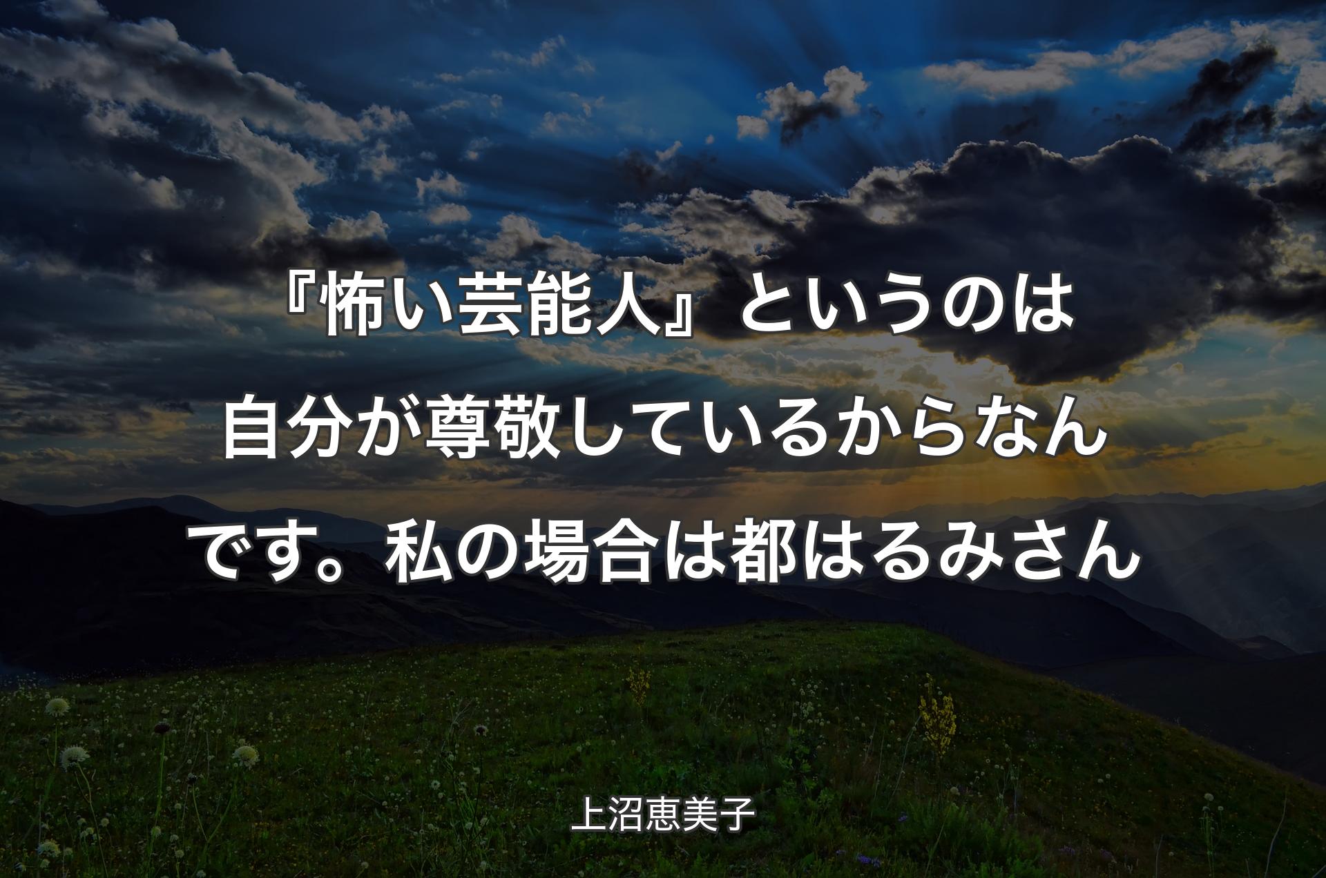 『怖い芸能人』というのは自分が尊敬しているからなんです。私の場合は都はるみさん - 上沼恵美子