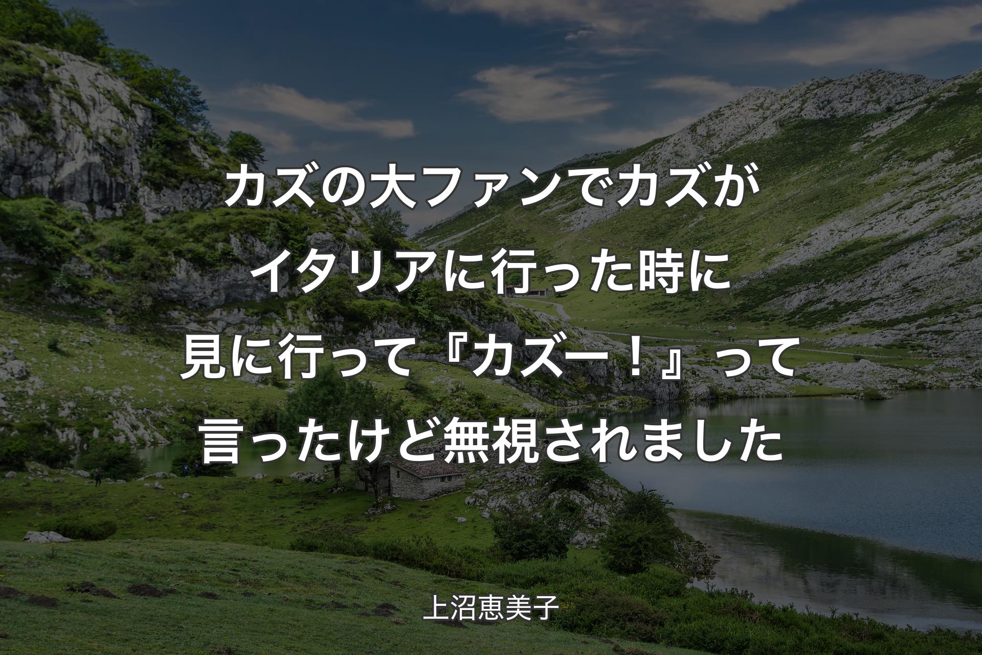 【背景1】カズの大ファンでカズがイタリアに行った時に見に行って『カズー！』って言ったけど無視されました - 上沼恵美子
