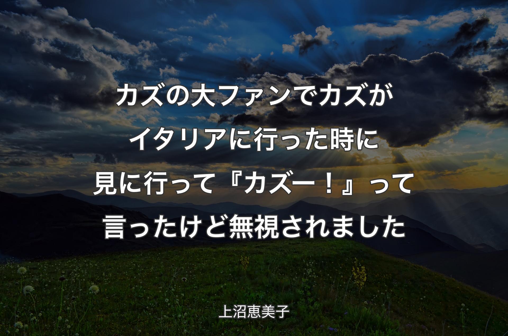 カズの大ファンでカズがイタリアに行った時に見に行って『カズー！』って言ったけど無視されました - 上沼恵美子