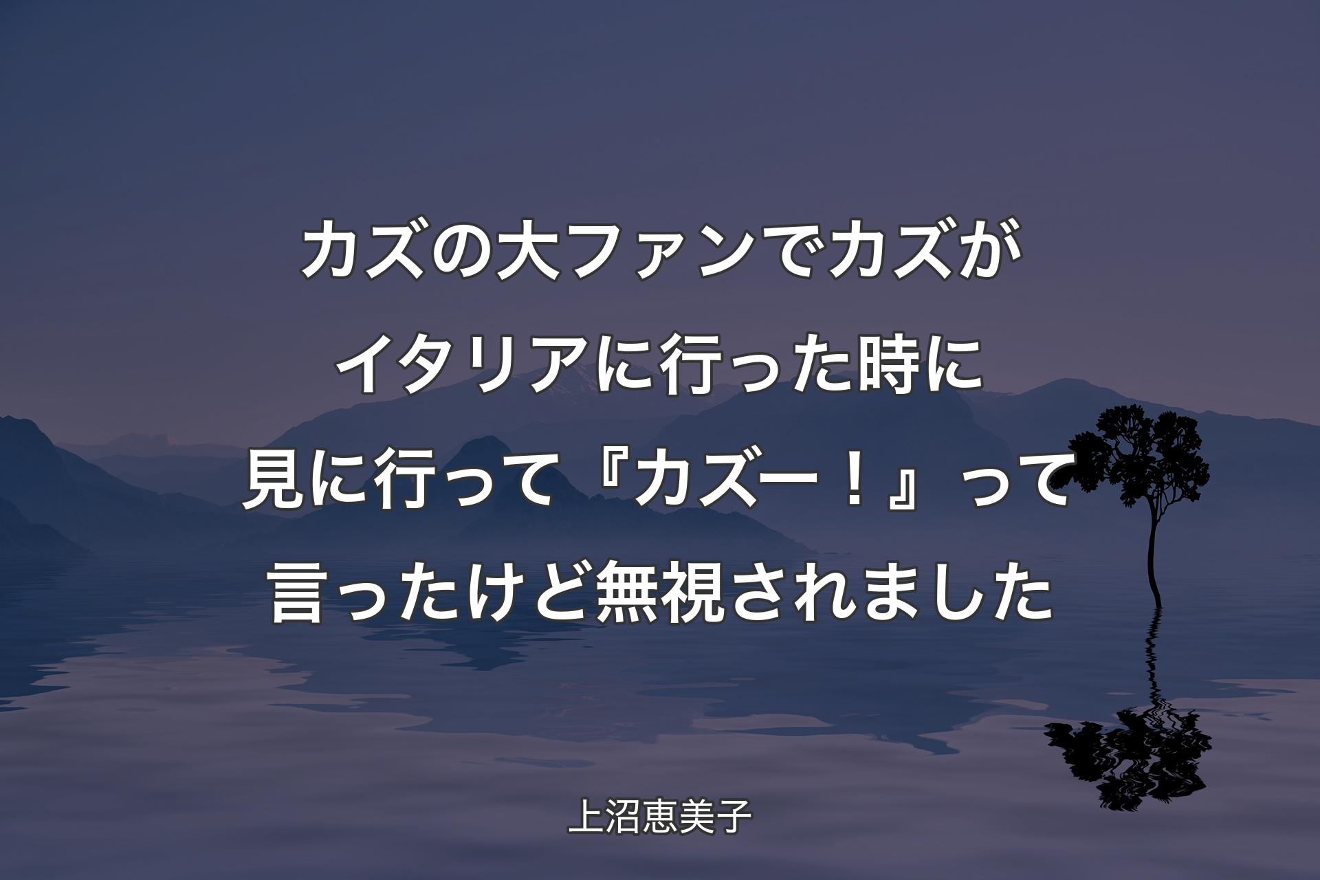 カズの大ファンでカズがイタリアに行った時に見に行��って『カズー！』って言ったけど無視されました - 上沼恵美子