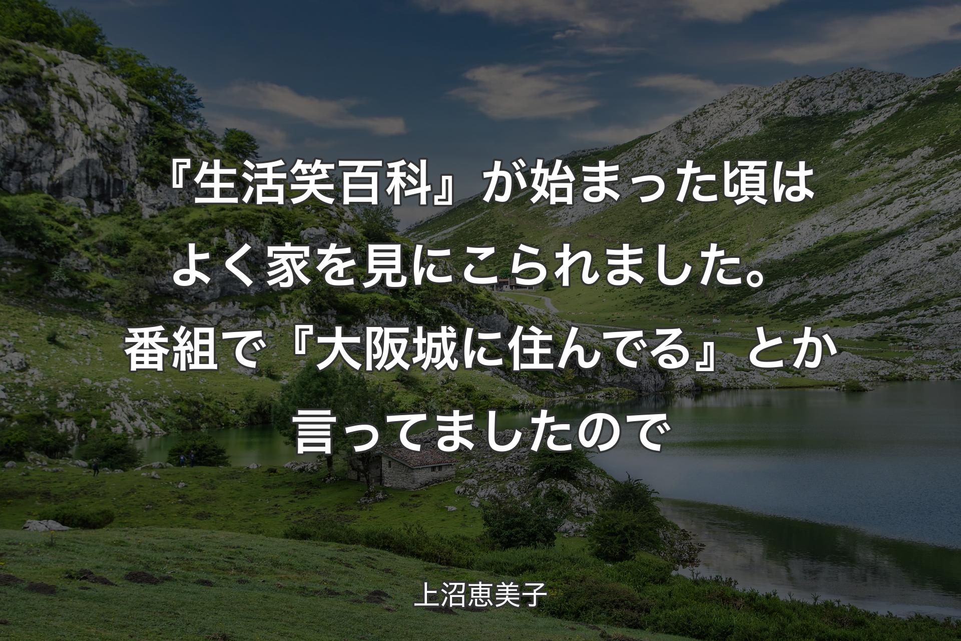 『生活笑百科』が始まった頃はよく家を見にこられました。番組で『大阪城に住んでる』とか言ってましたので - 上沼恵美子