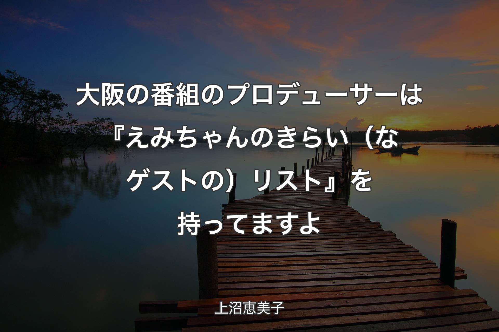 大阪の番組のプロデューサーは『えみちゃんのきらい（なゲストの）リスト』を持ってますよ - 上沼恵美子