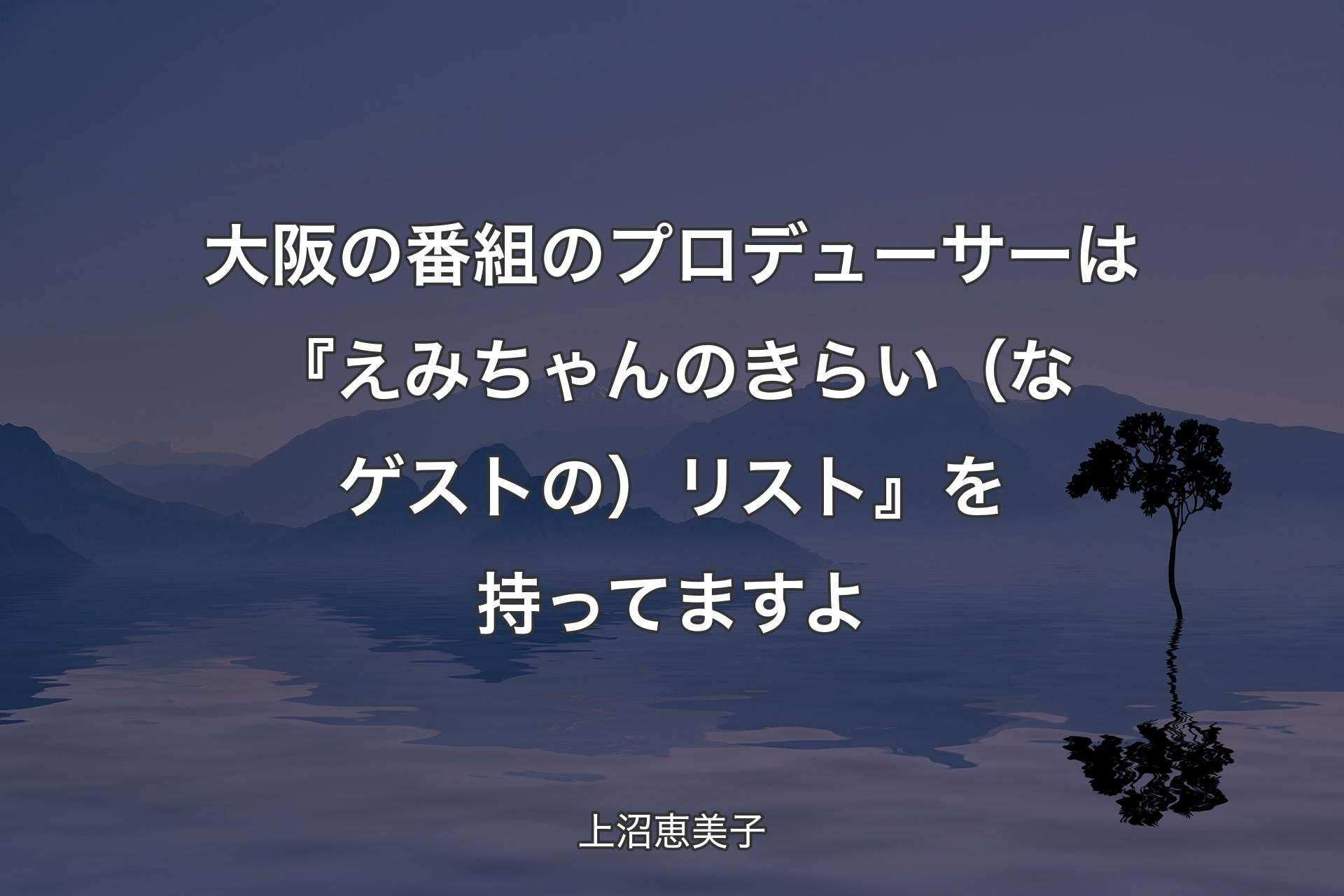 【背景4】大阪の番組のプロデューサーは『えみちゃんのきらい（なゲストの）リスト』を持ってますよ - 上沼恵美子