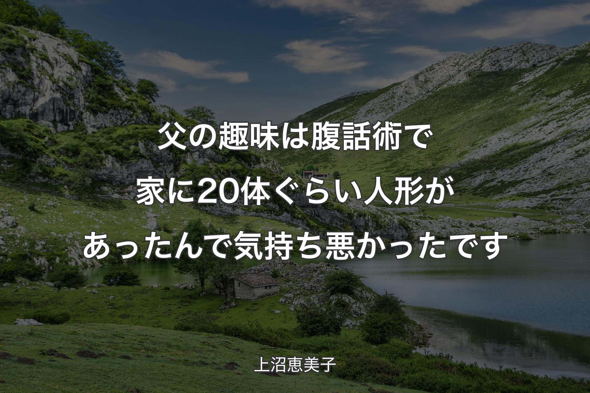 父の趣味は腹話術で家に20体ぐらい人形があったんで気持ち悪かったです - 上沼恵美子