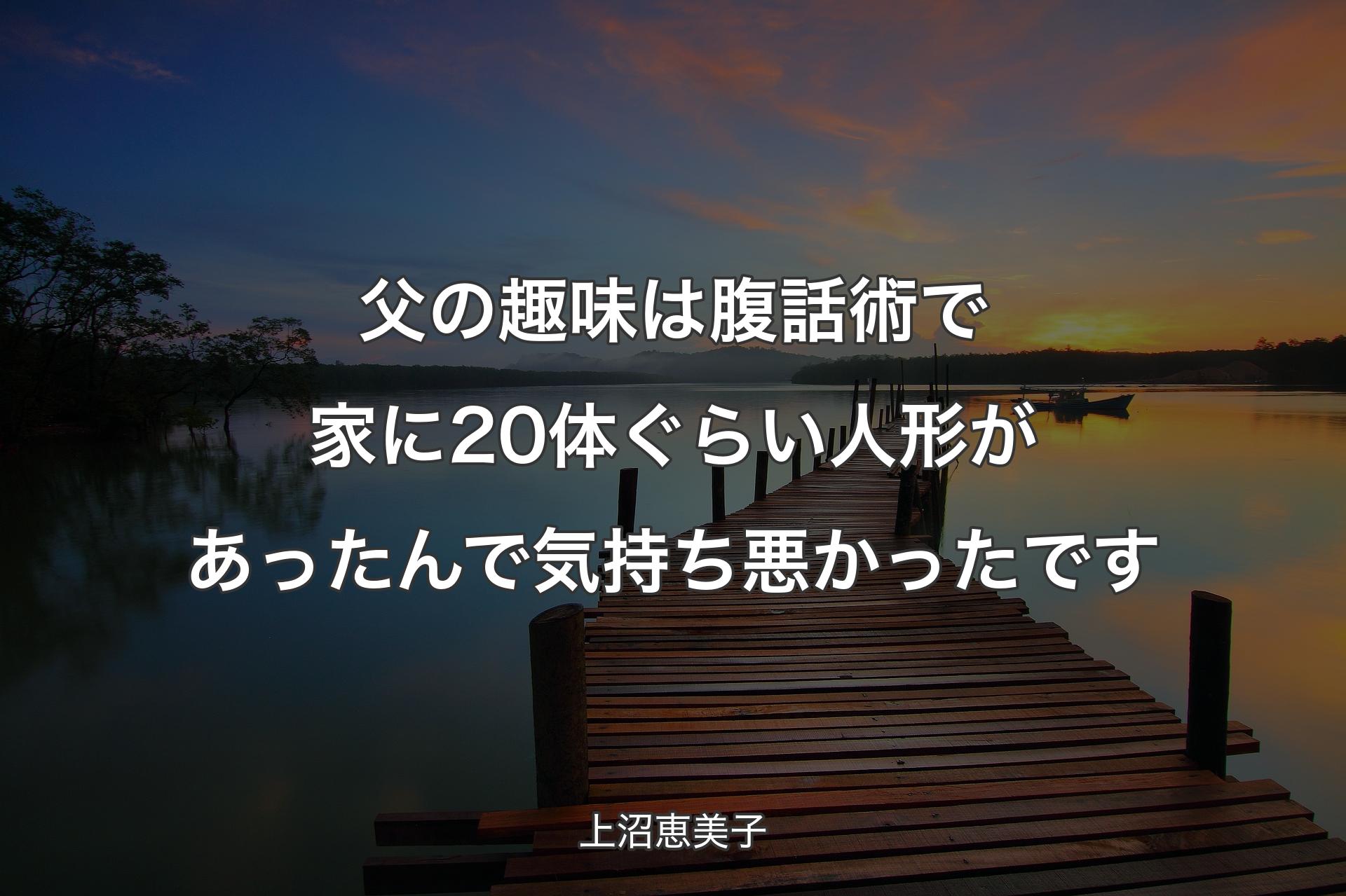 【背景3】父の趣味は腹話術で家に20体ぐらい人形があったんで気持ち悪かったです - 上沼恵美子