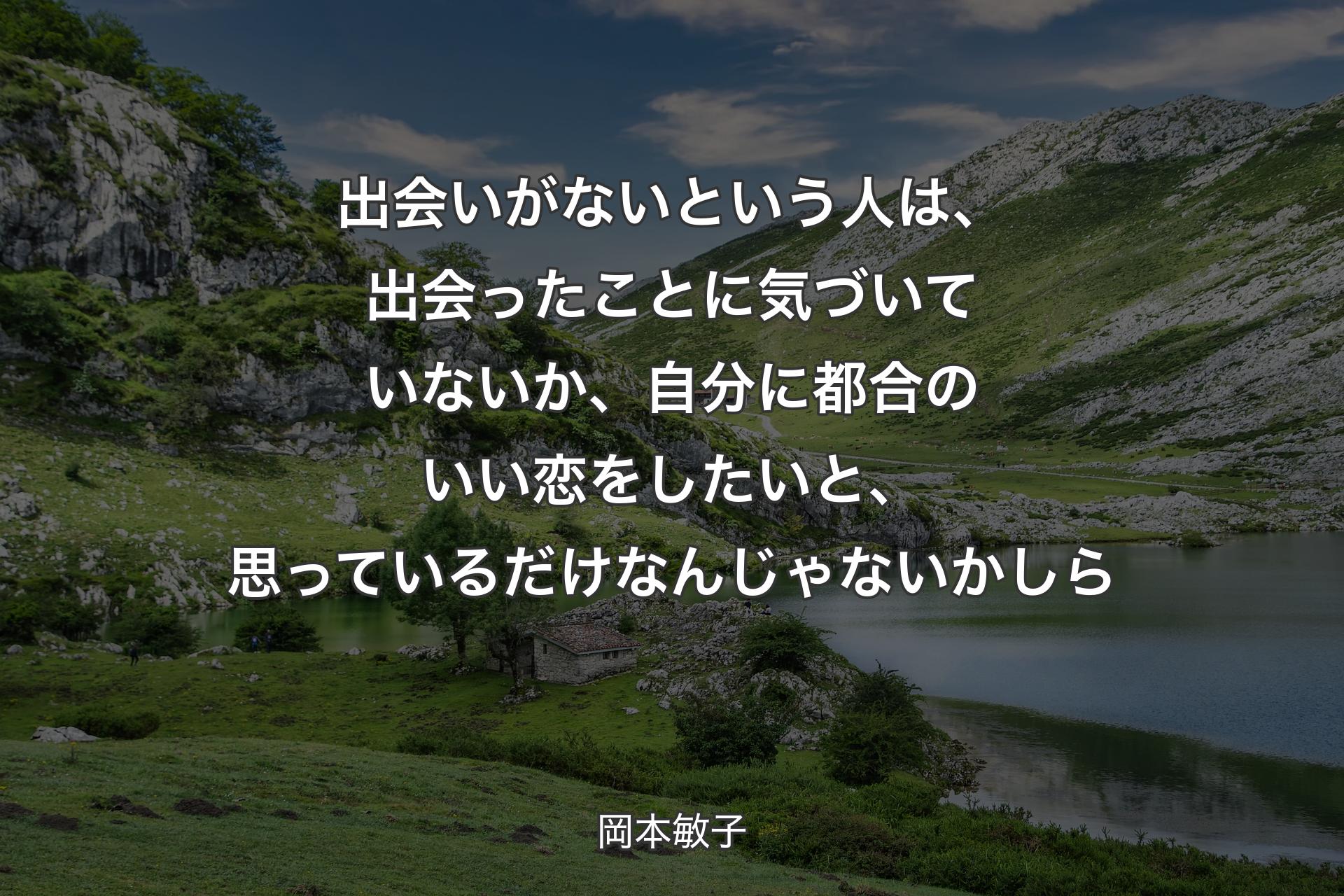 出会いがないという人は、出会ったことに気づいていないか、自分に都合のいい恋をしたいと、思っているだけなんじゃないかしら - 岡本敏子