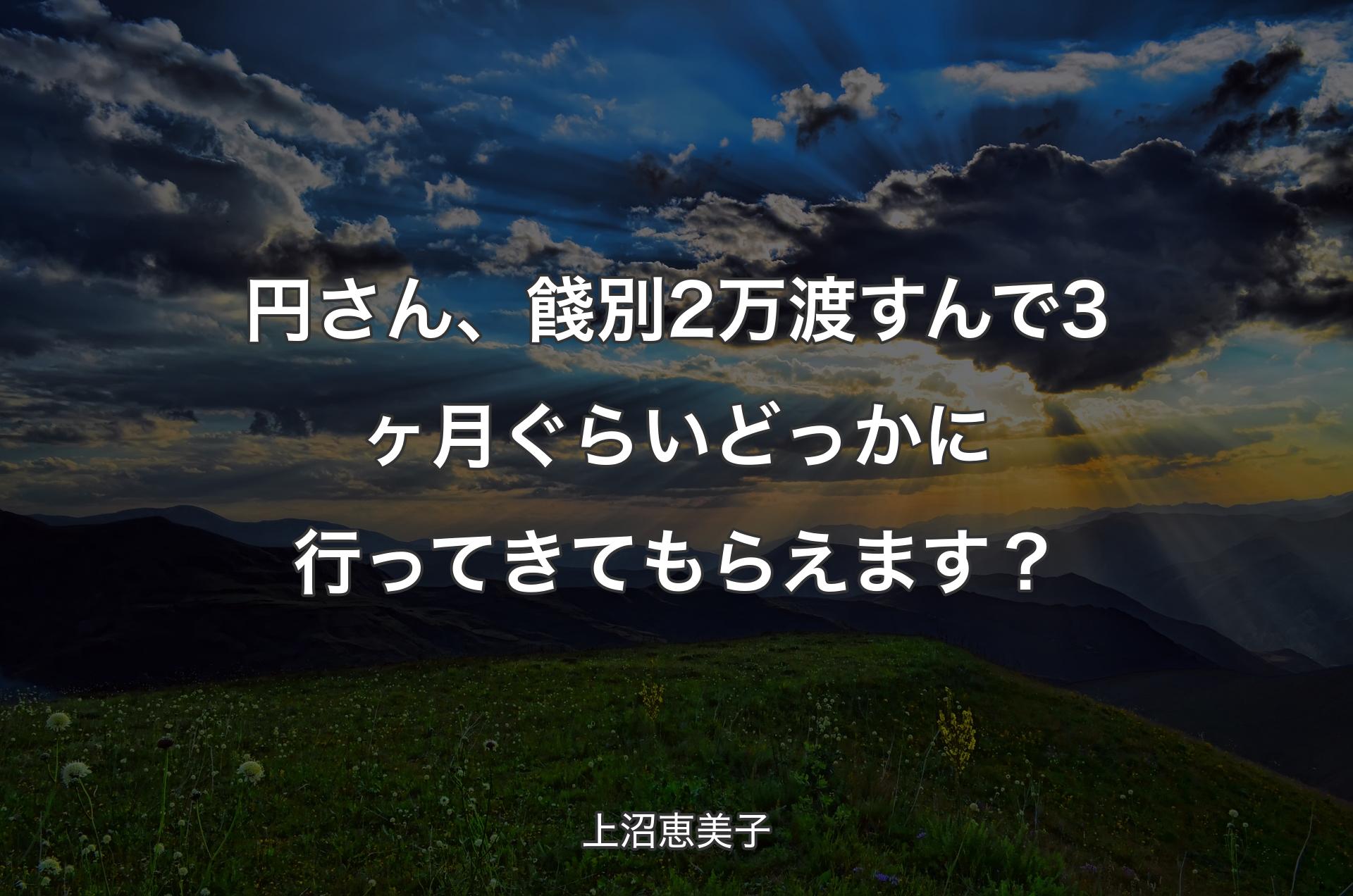 円さん、餞別2万渡すんで3ヶ月ぐらいどっか��に行ってきてもらえます？ - 上沼恵美子