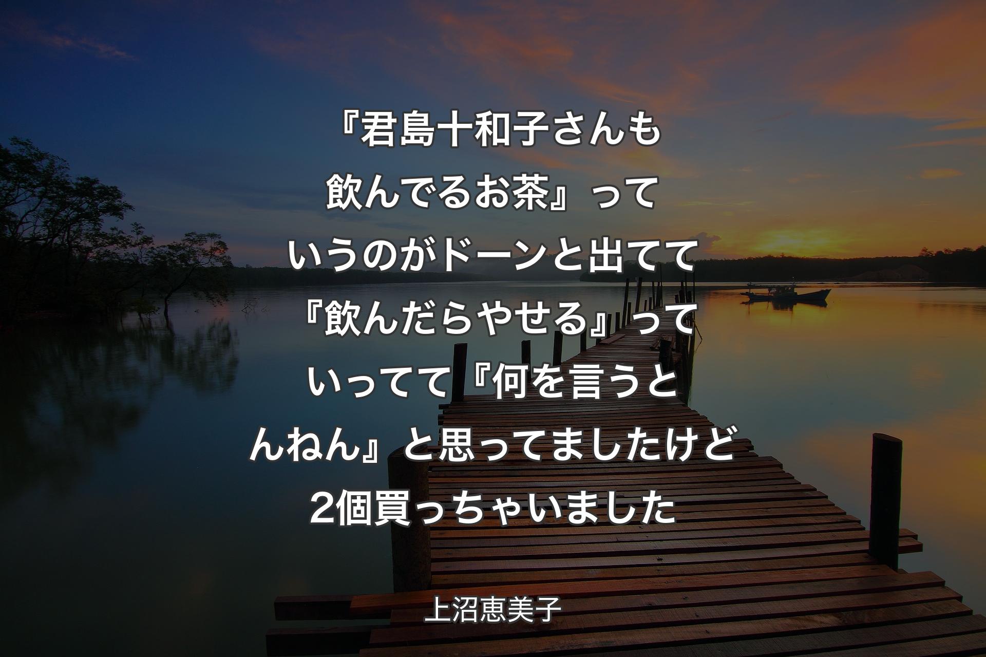 【背景3】『君島十和子さんも飲んでるお茶』っていうのがドーンと出てて『飲んだらやせる』っていってて『何を言うとんねん』と思ってましたけど2個買っちゃいました - 上沼恵美子