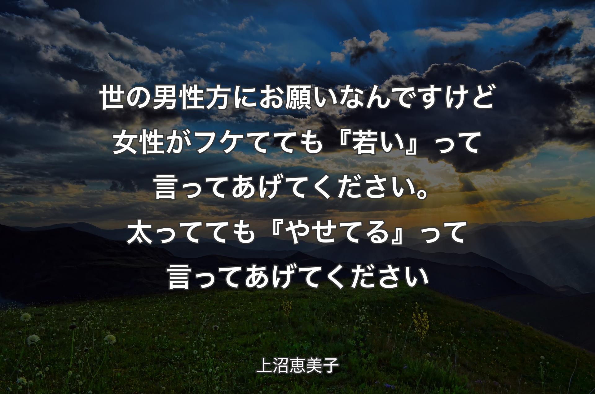 世の男性方にお願いなんですけど 女性がフケてても『若い』って言ってあげてください。太ってても『やせてる』って言ってあげてください - 上沼恵美子