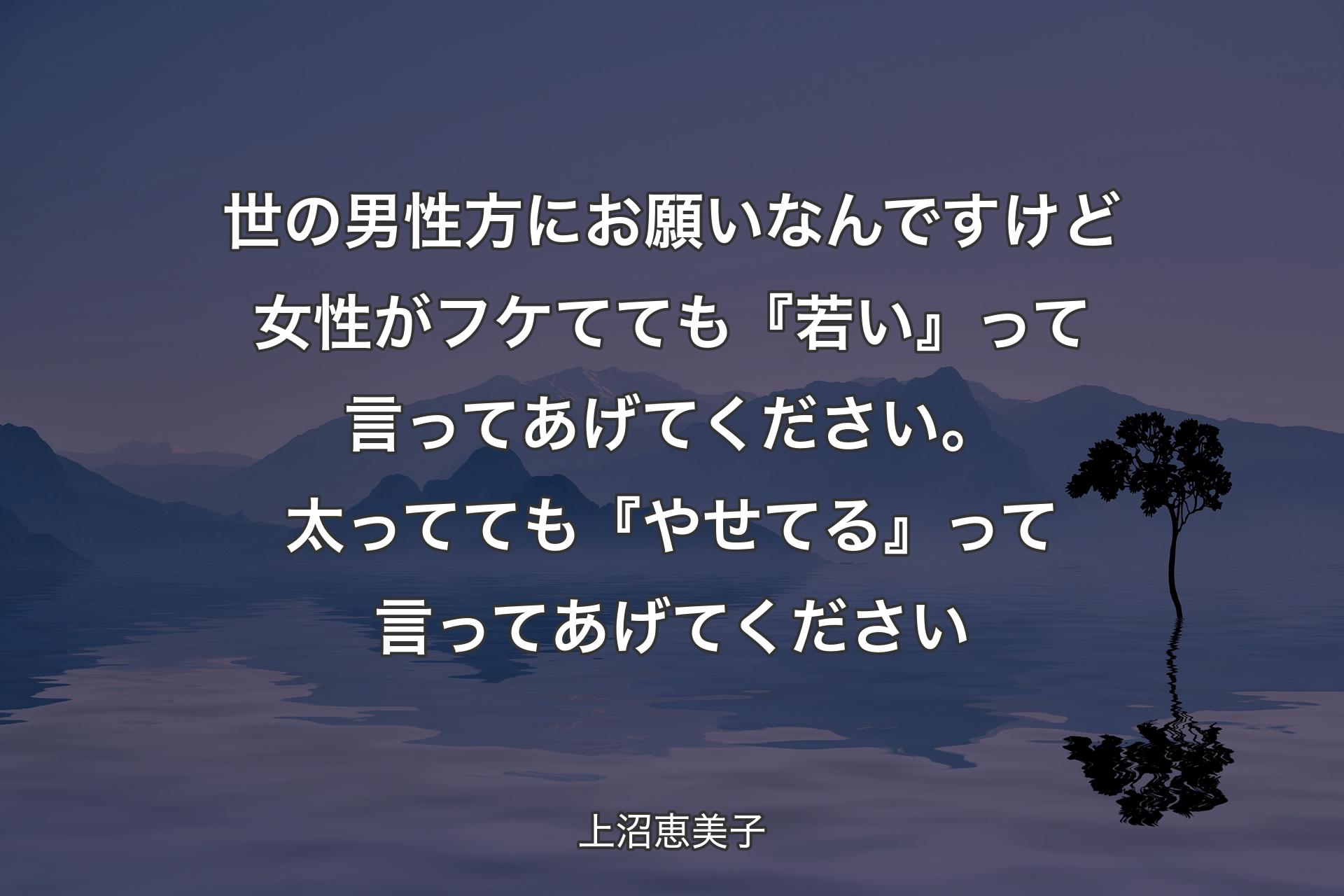 【背景4】世の男性方にお願いなんですけど 女性がフケてても『若い』って言ってあげてください。太ってても『やせてる』って言ってあげてください - 上沼恵美子