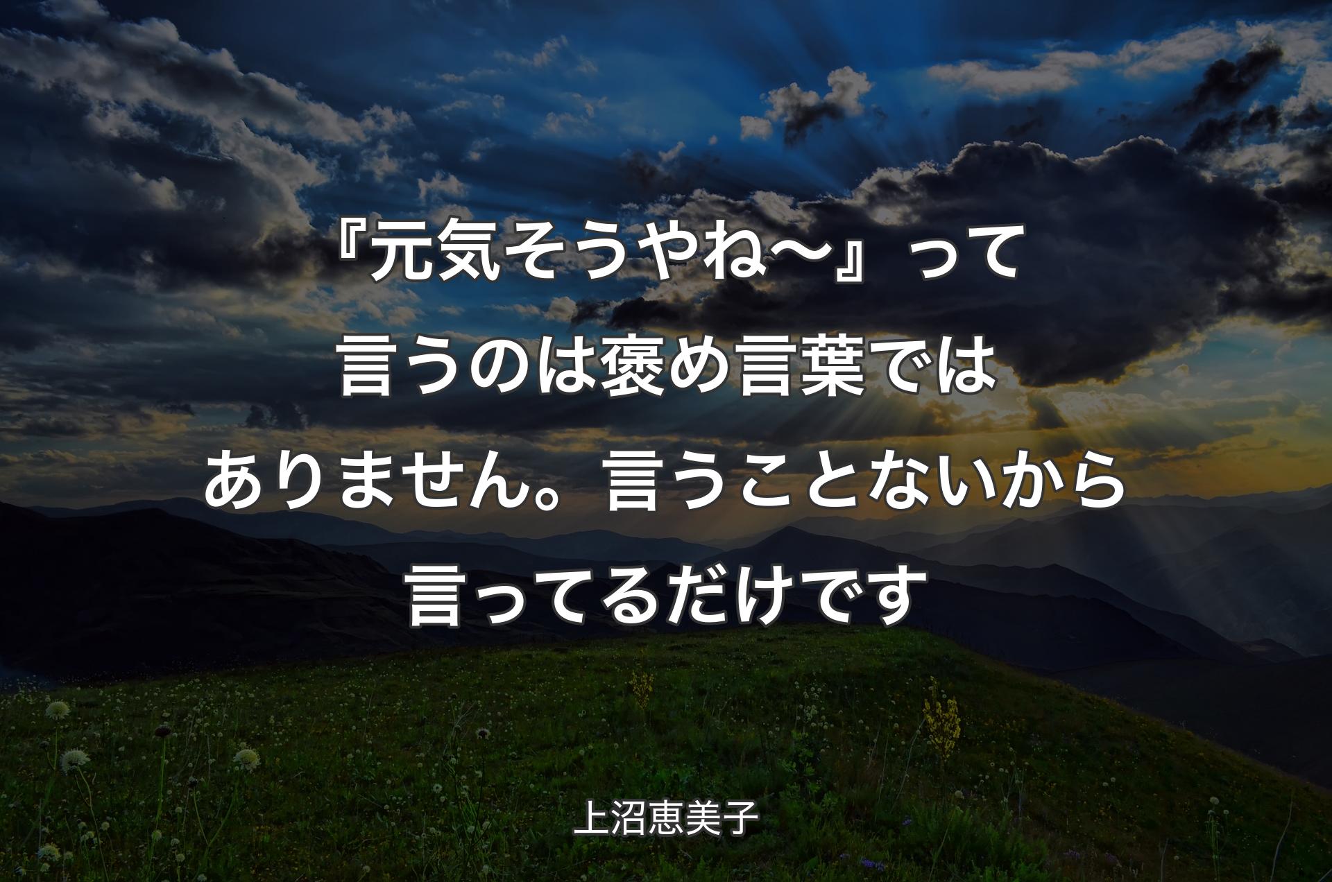 『元気そうやね～』って言うのは褒め言葉ではありません。言うことないから言ってるだけです - 上沼恵美子