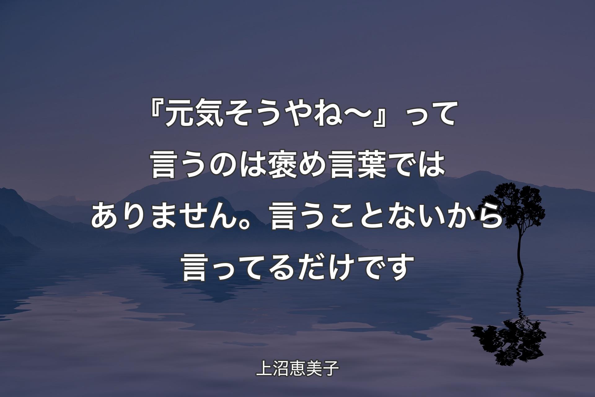 『元気そうやね～』って言うのは褒め言葉ではありません。言うことないから言ってるだけです - 上沼恵美子