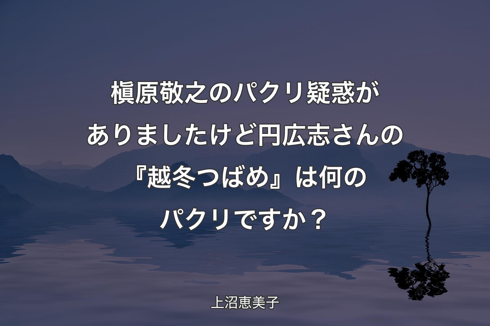 槇原敬之のパクリ疑惑がありましたけど円広志さんの『越冬つばめ』は何のパクリですか？ - 上沼恵美子