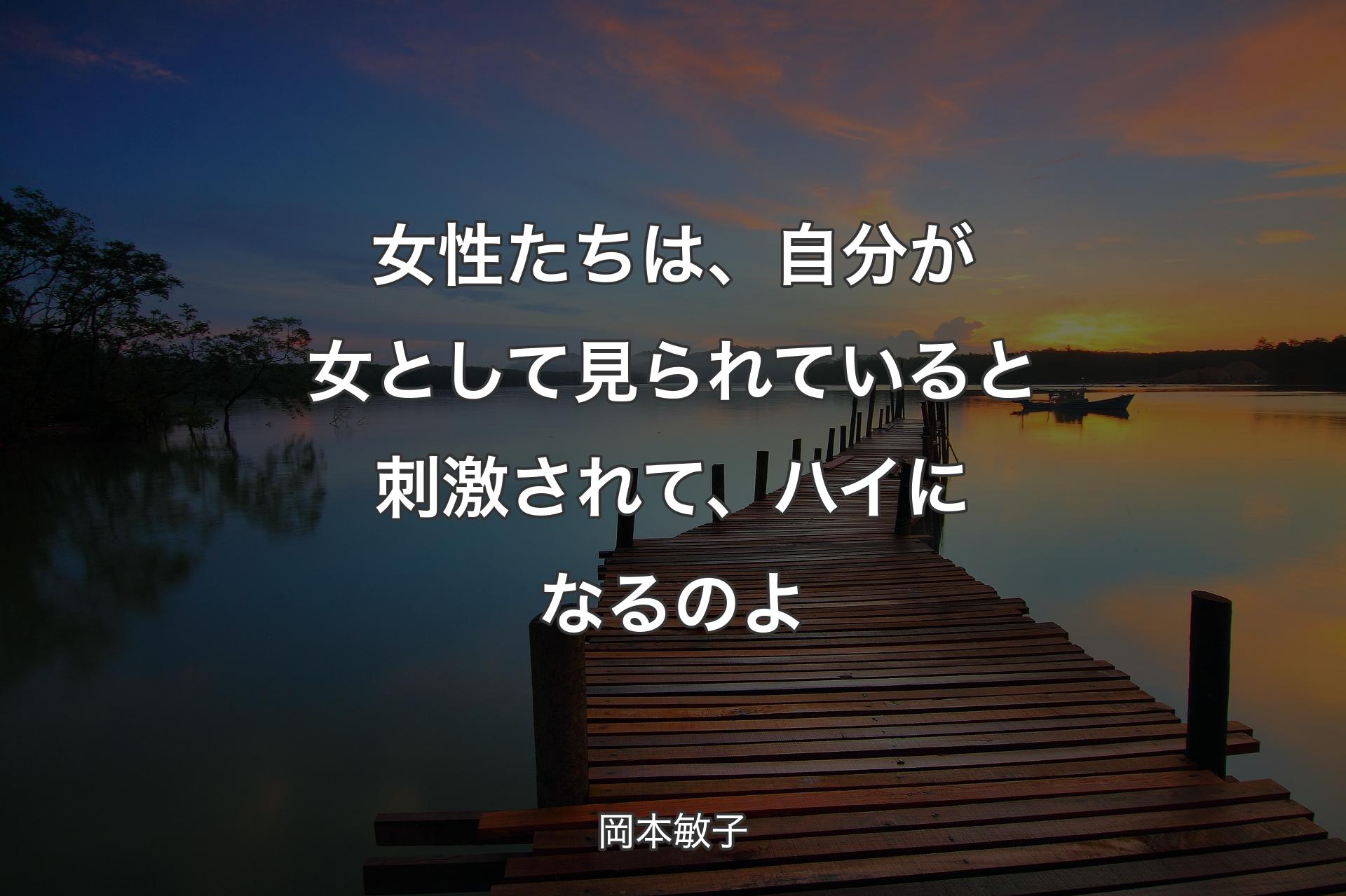 女性たちは、自分が女として見られていると刺激されて、ハイになるのよ - 岡本敏子