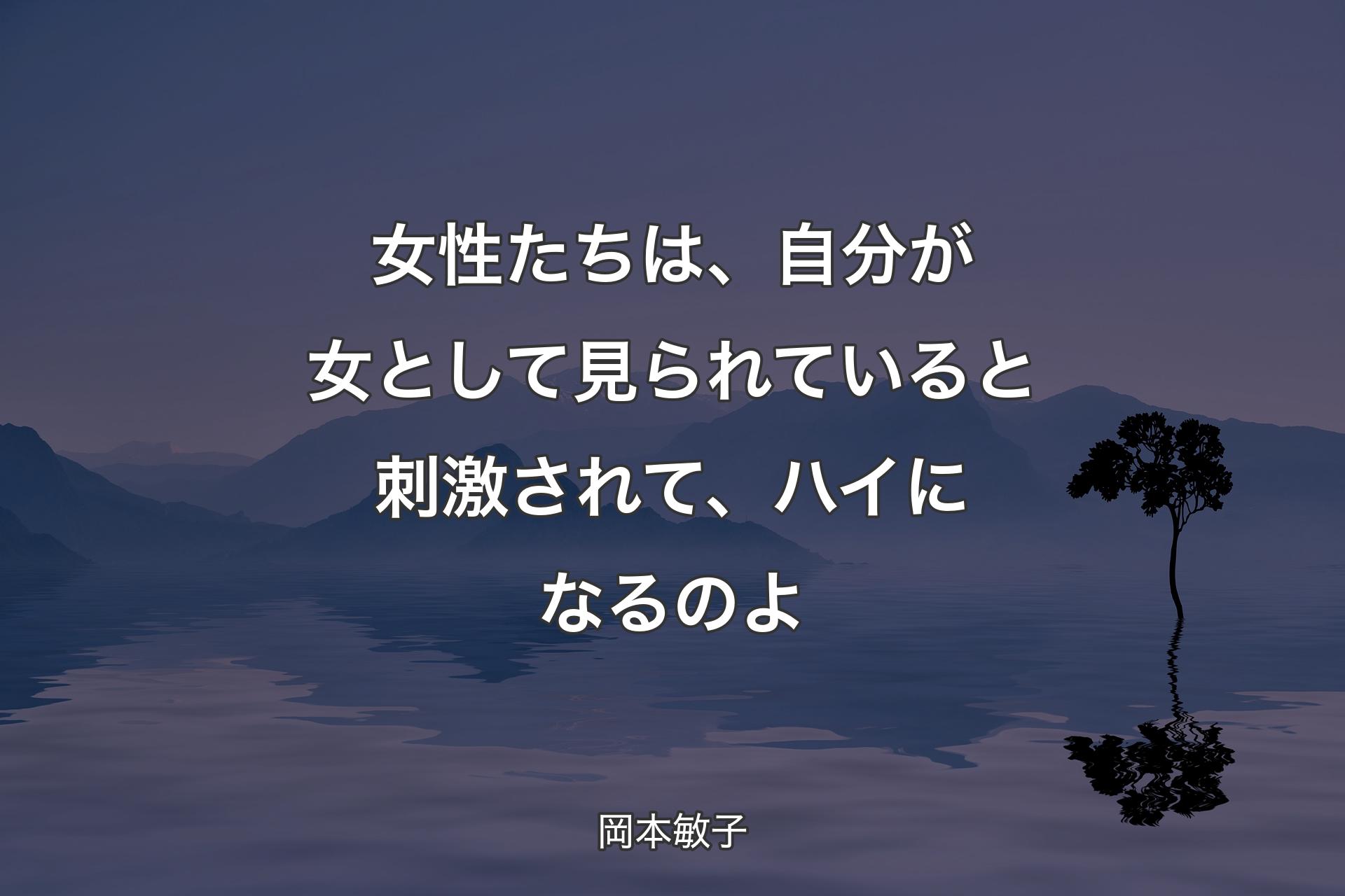 【背景4】女性たちは、自分が女として見られていると刺激されて、ハイになるのよ - 岡本敏子