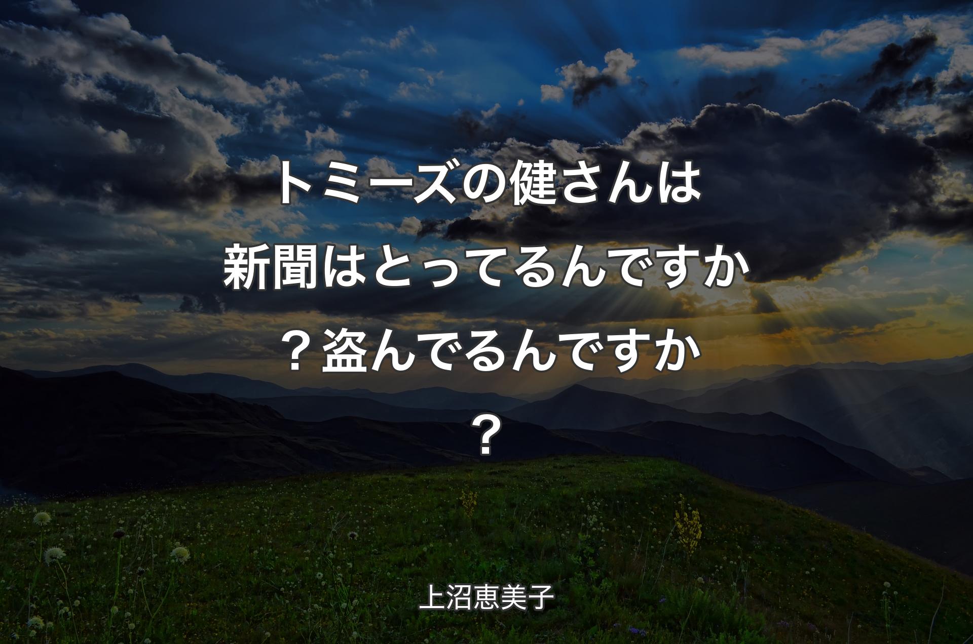 トミーズの健さんは新聞はとってるんですか？盗んでるんですか？ - 上沼恵美子