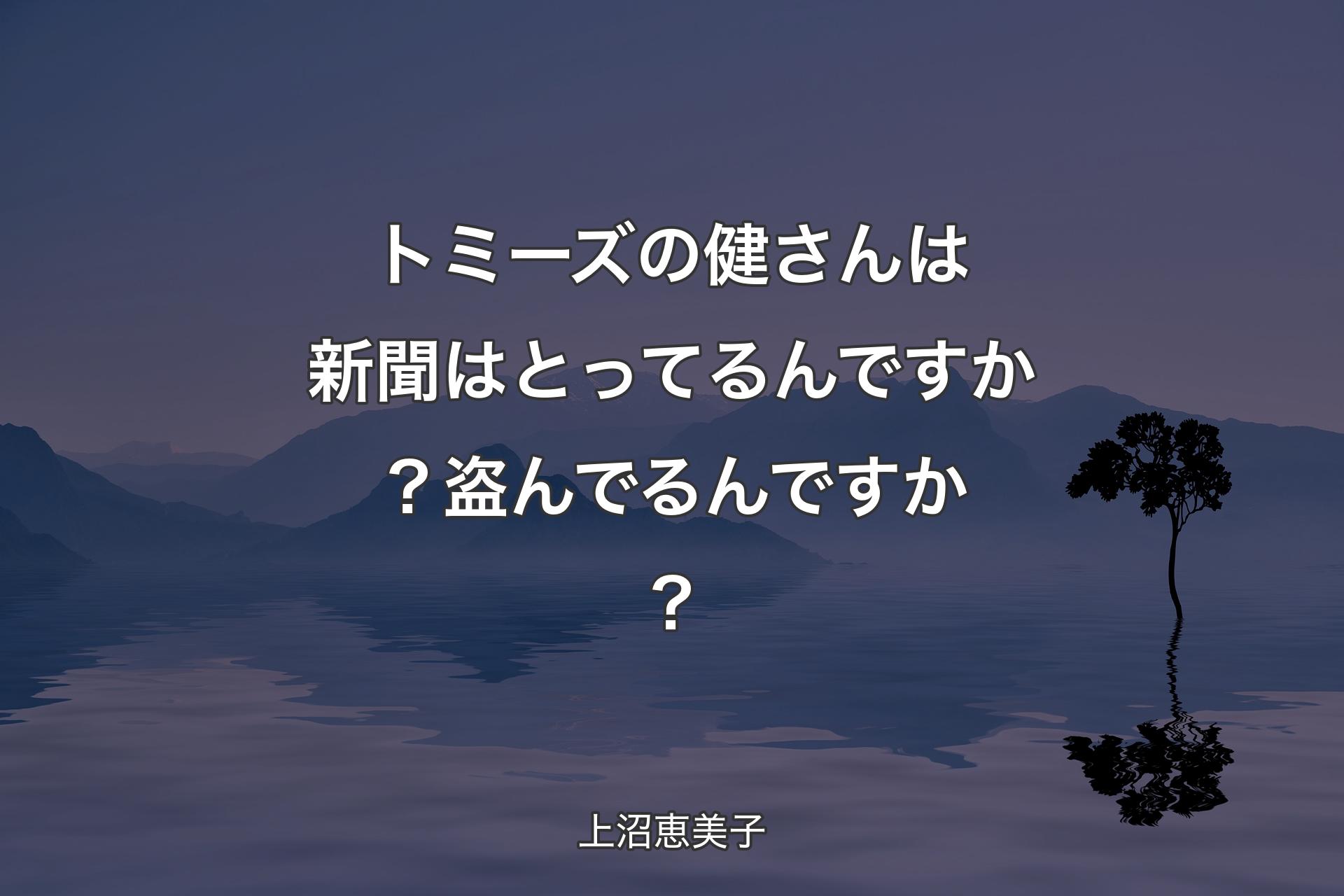 【背景4】トミーズの健さんは新聞はとってるんですか？盗んでるんですか？ - 上沼恵美子