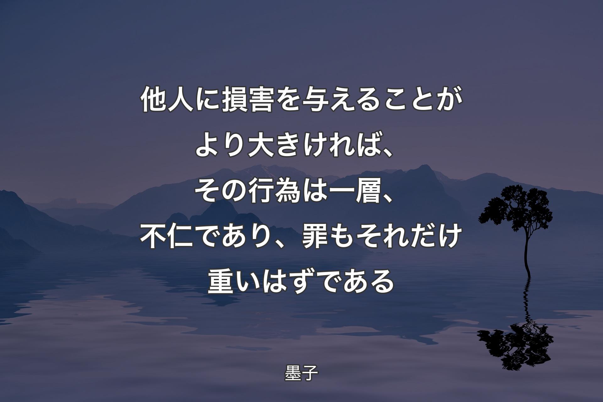 【背景4】他人に損害を与えることがより大きければ、その行為は一層、不仁であり、罪もそれだけ重いはずである - 墨子