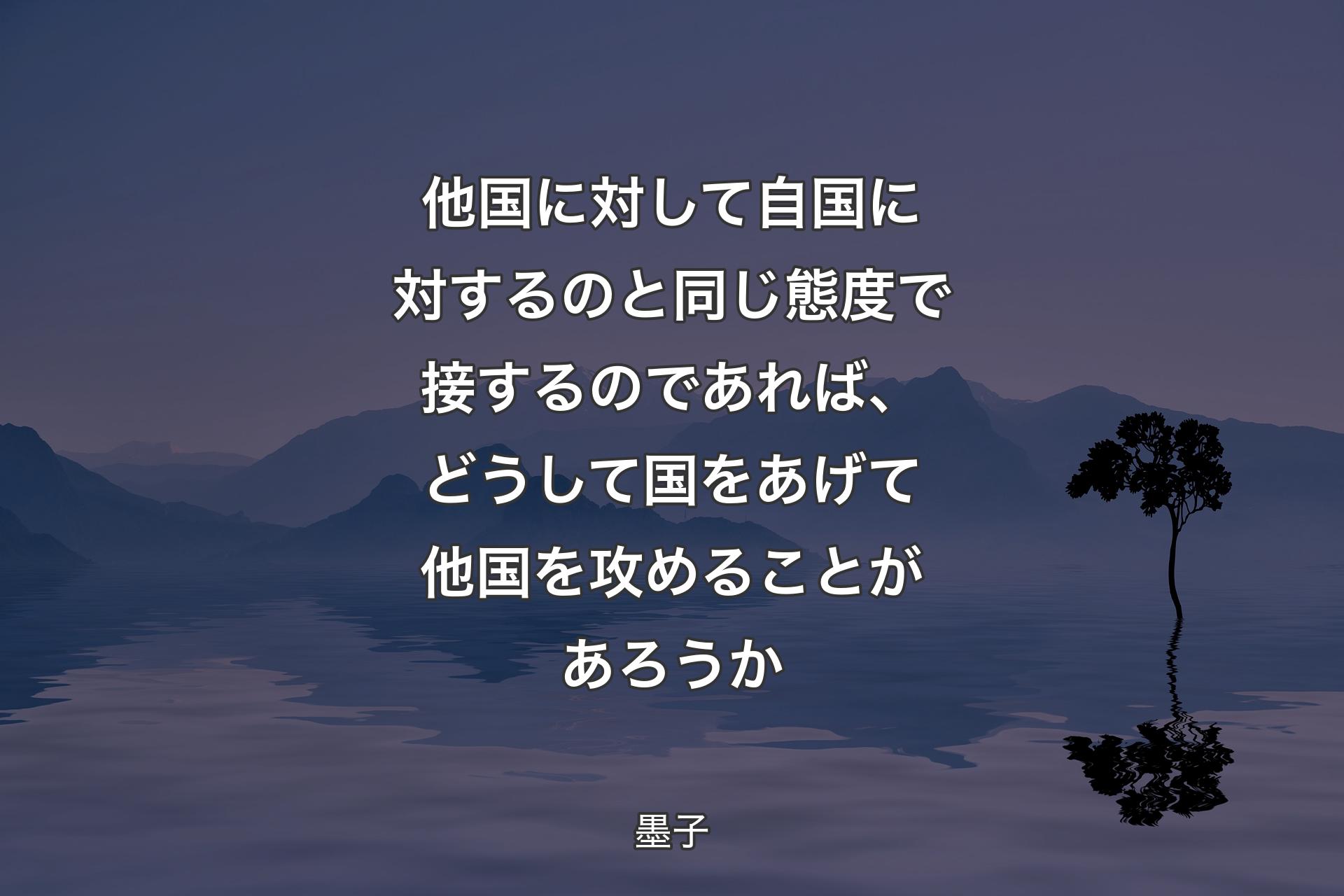 他国に対して自国に対する��のと同じ態度で接するのであれば、どうして国をあげて他国を攻めることがあろうか - 墨子