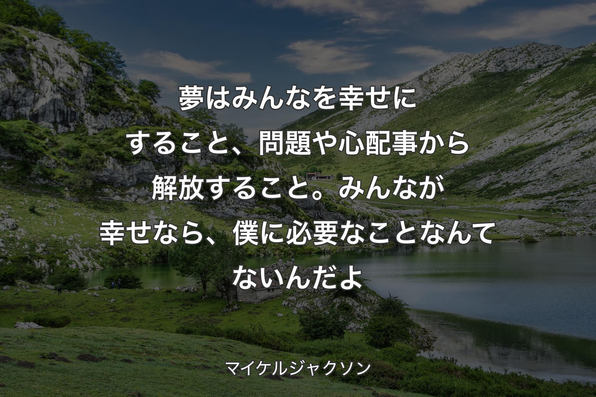 【背景1】夢はみんなを幸せにすること、問題や心配事から解放すること。みんなが幸せなら、僕に必要なことなんてないんだよ - マイケルジャクソン