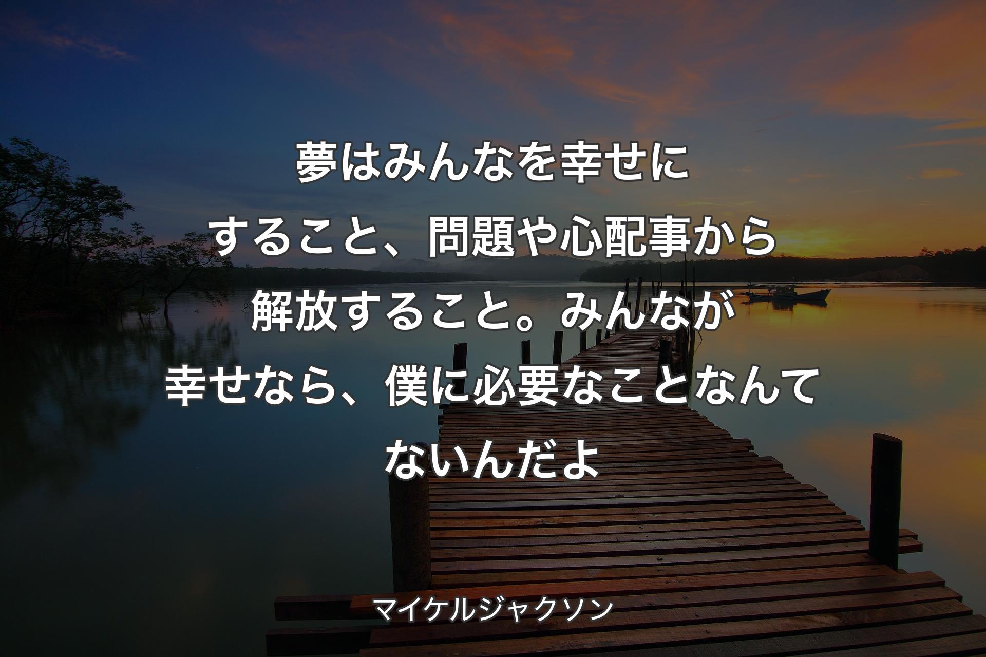 【背景3】夢はみんなを幸せにすること、問題や心配事から解放すること。みんなが幸せなら、僕に必要なことなんてないんだよ - マイケルジャクソン