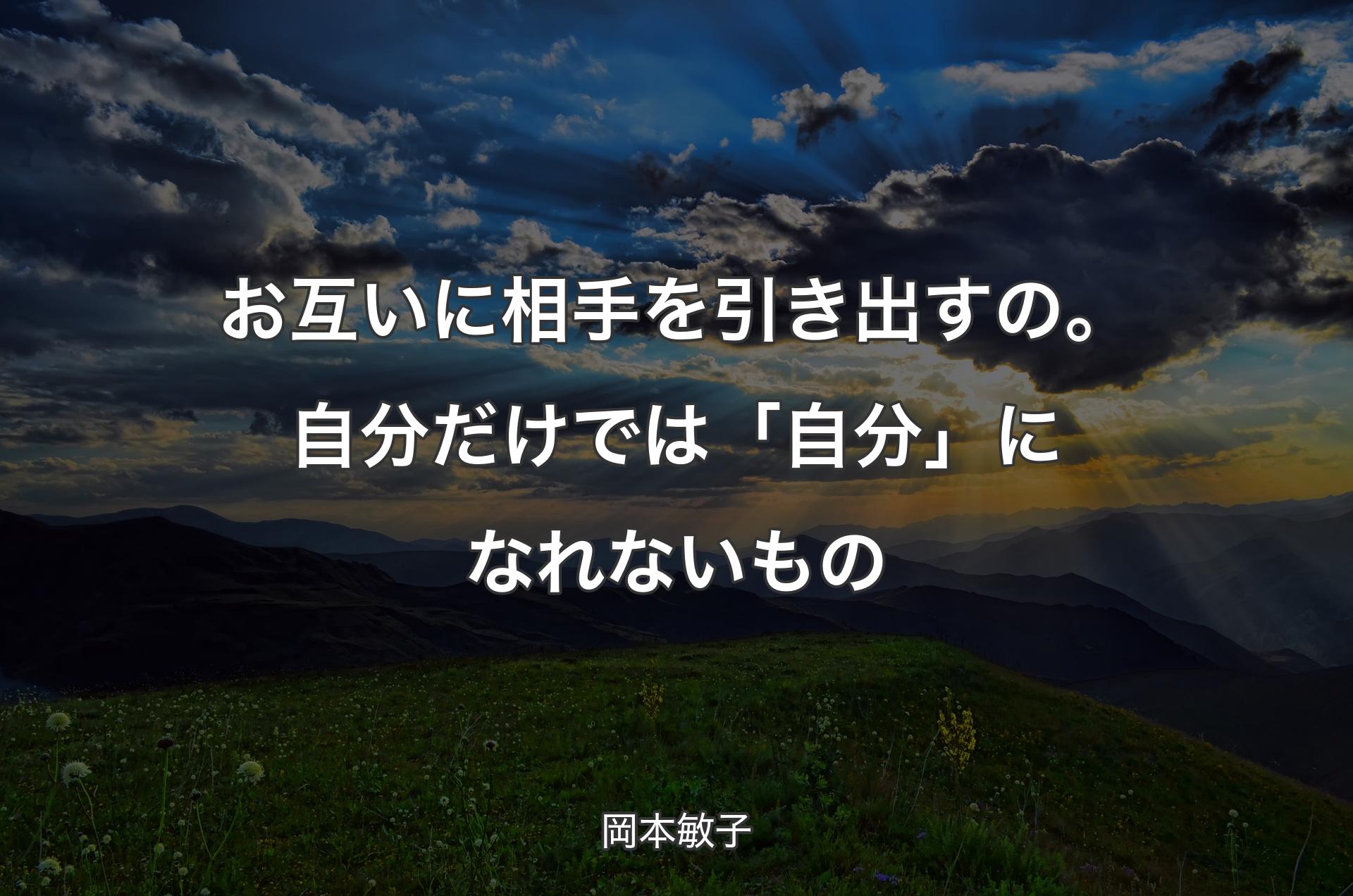 お互いに相手を引き出すの。自分だけでは「自分」になれないもの - 岡本敏子