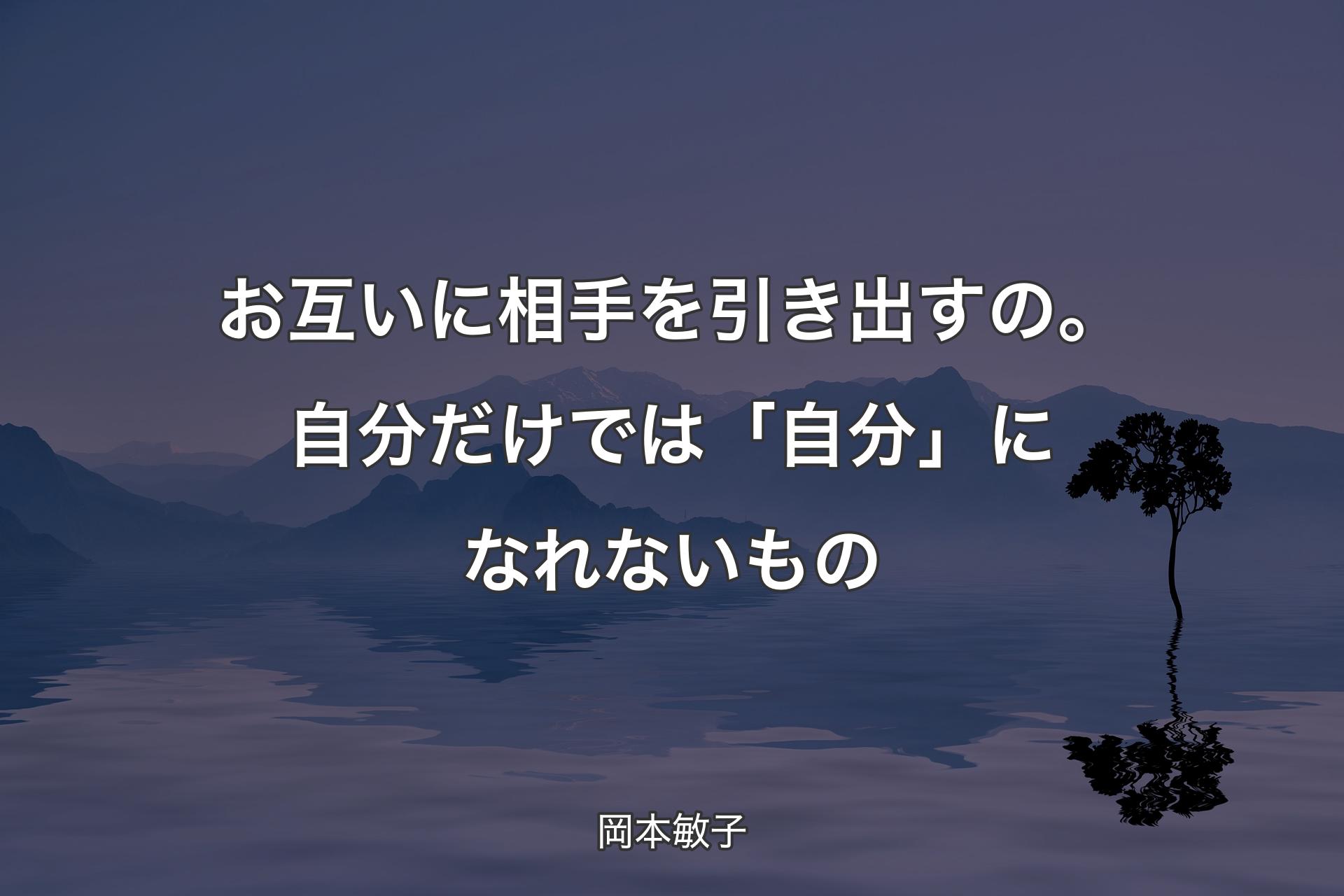 【背景4】お互いに��相手を引き出すの。自分だけでは「自分」になれないもの - 岡本敏子