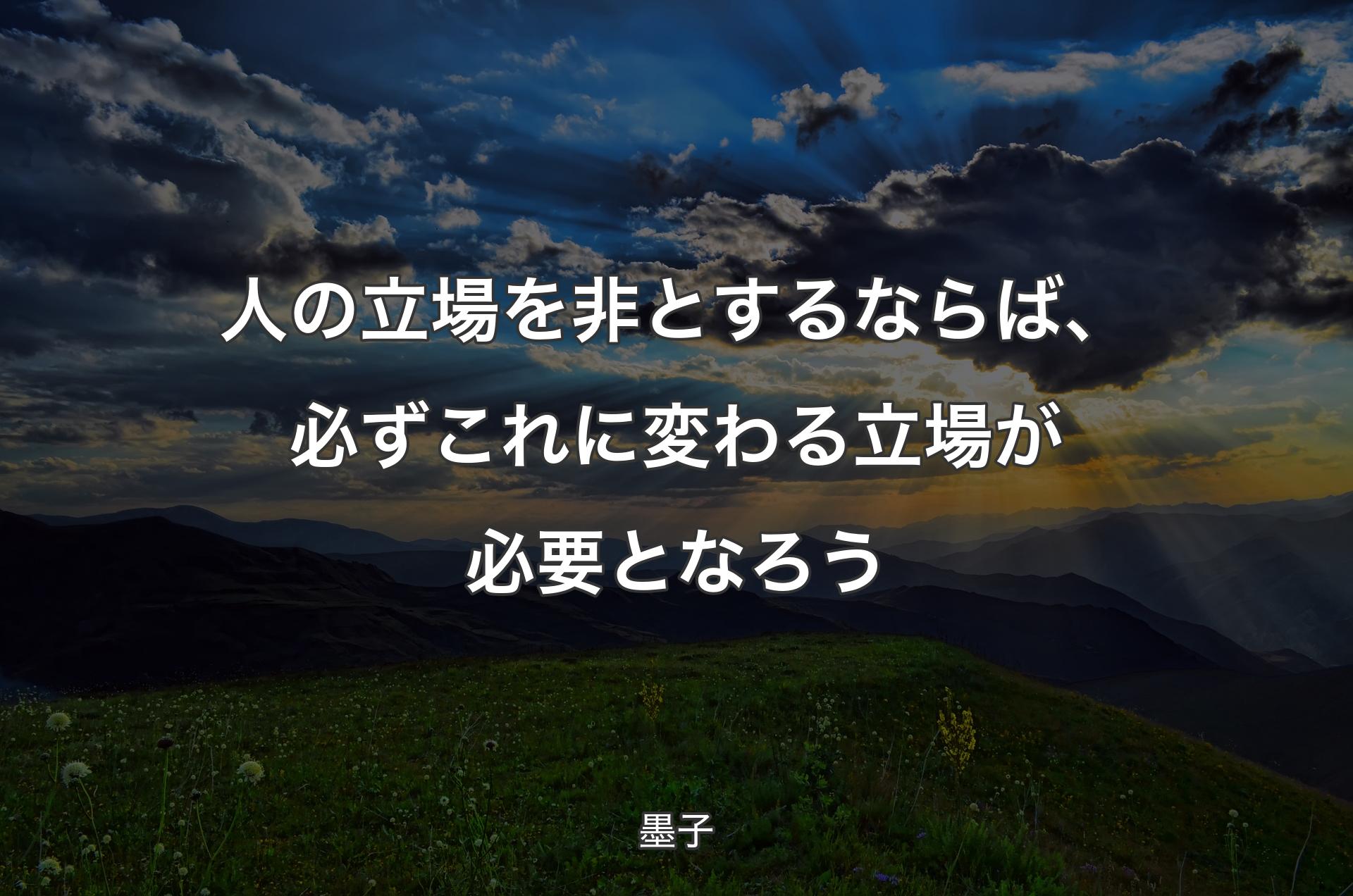 人の立場を非とするならば、必ずこれに変わる立場が必要となろう - 墨子