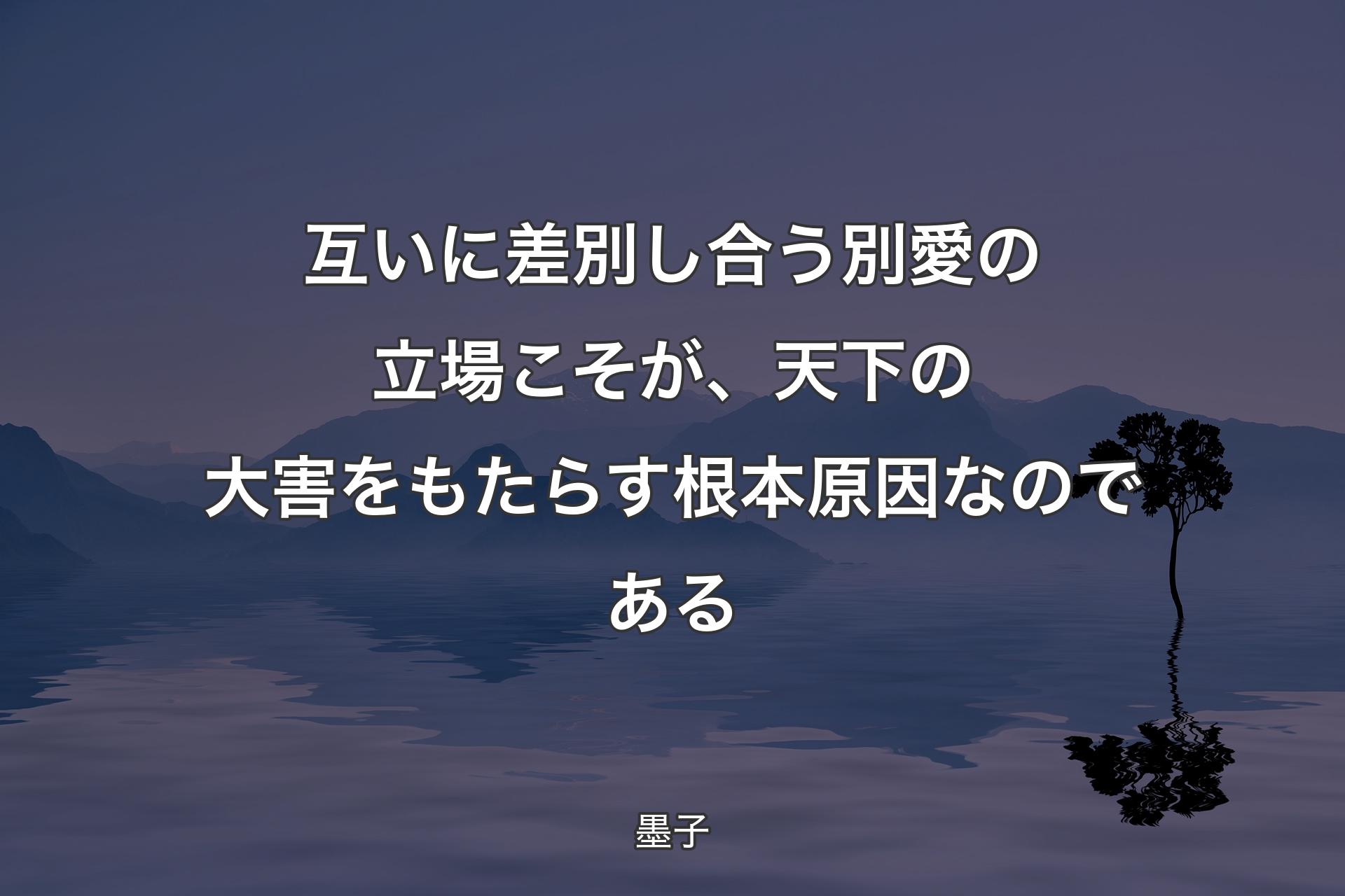 互いに差別し合う別愛の立場こそが、天下の大害をもたらす根本原因なのである - 墨子