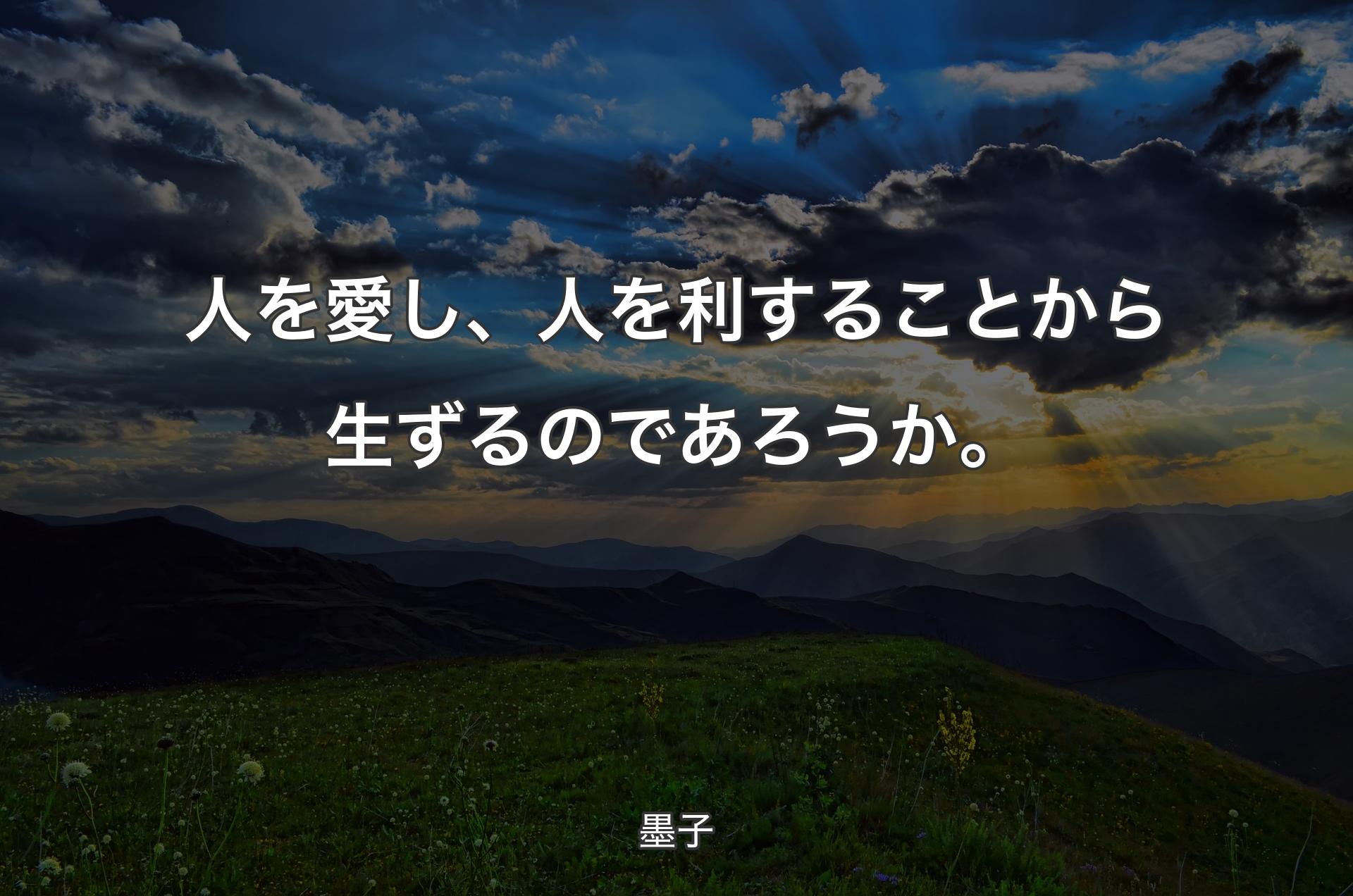 人を愛し、人を利することから生ずるのであろうか。 - 墨子