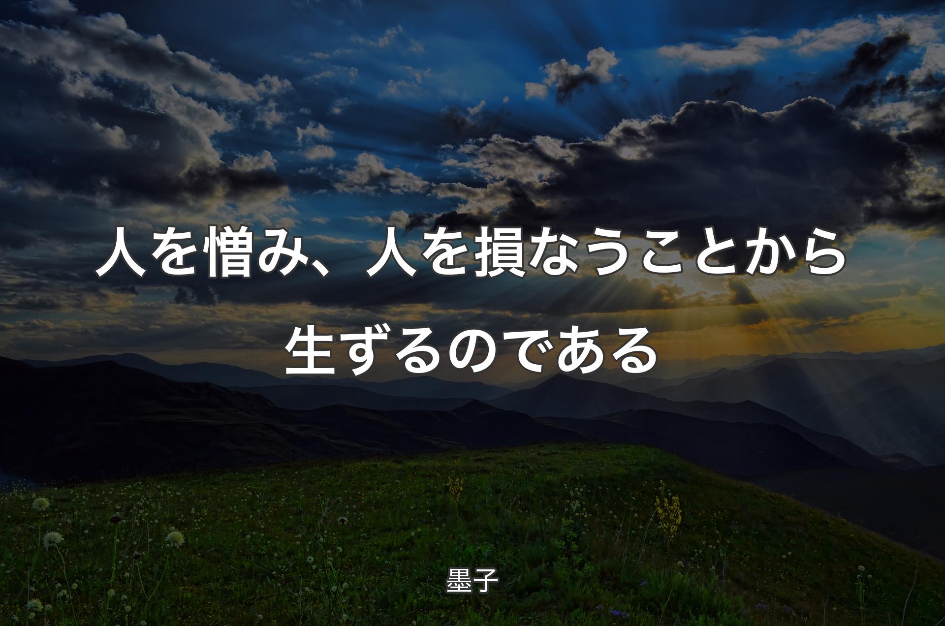 人を憎み、人を損なうことから生ずるのである - 墨子