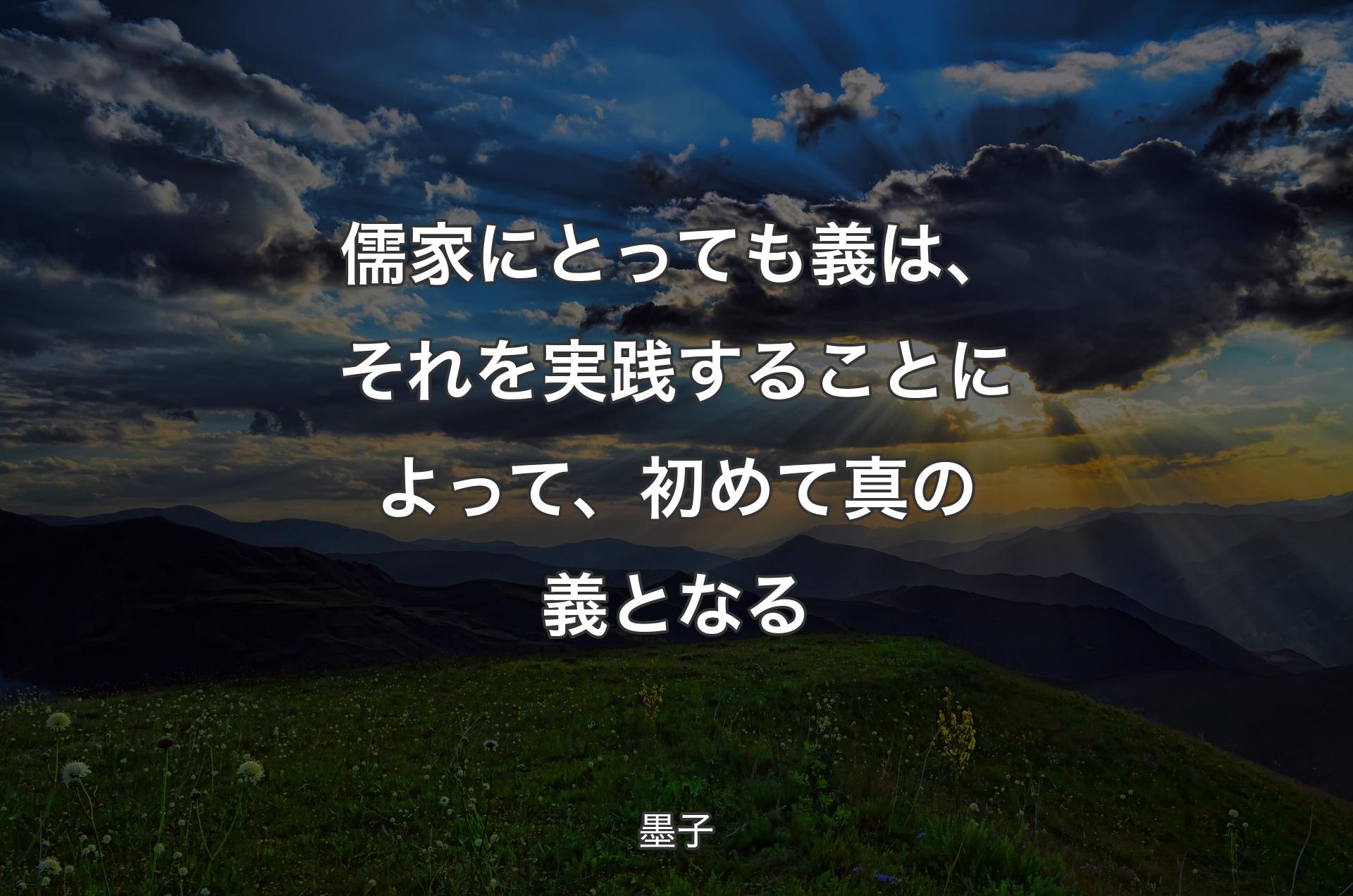 儒家にとっても義は、それを実践することによって、初めて真の義となる - 墨子