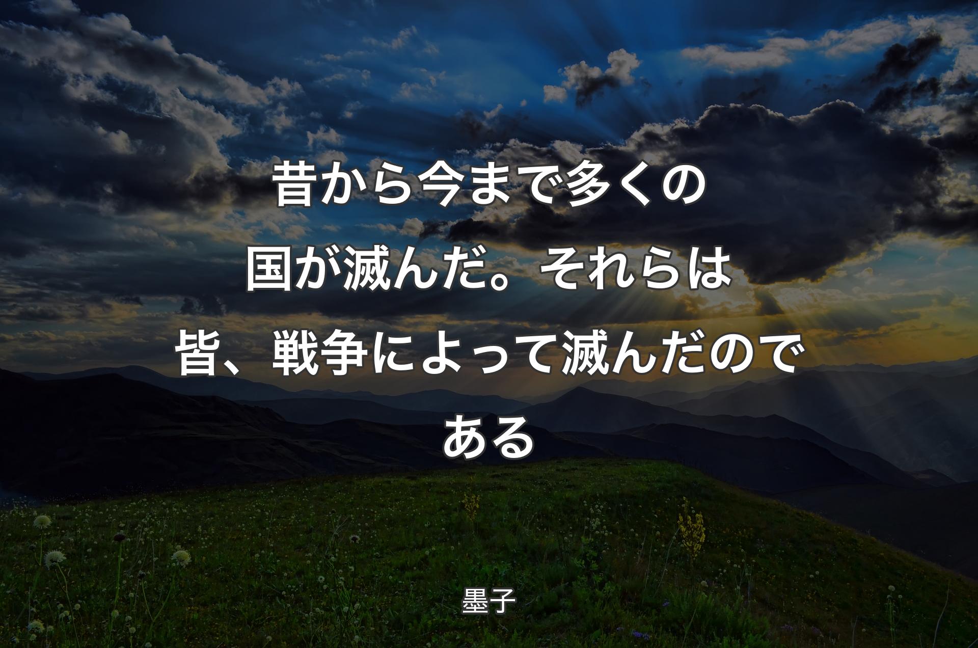 昔から今まで多くの国が滅んだ。それらは皆、戦争によって滅んだのである - 墨子