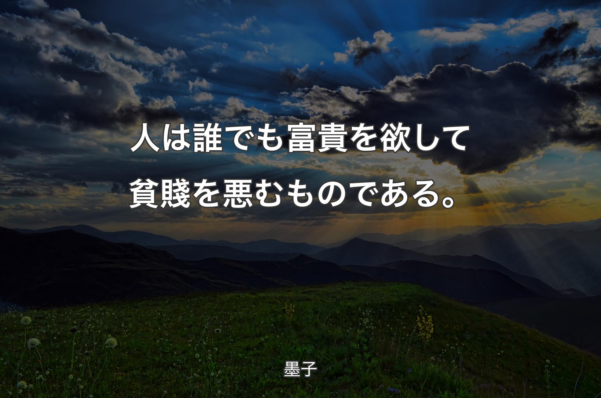 人は誰でも富貴を欲して貧賤を悪むものである。 - 墨子