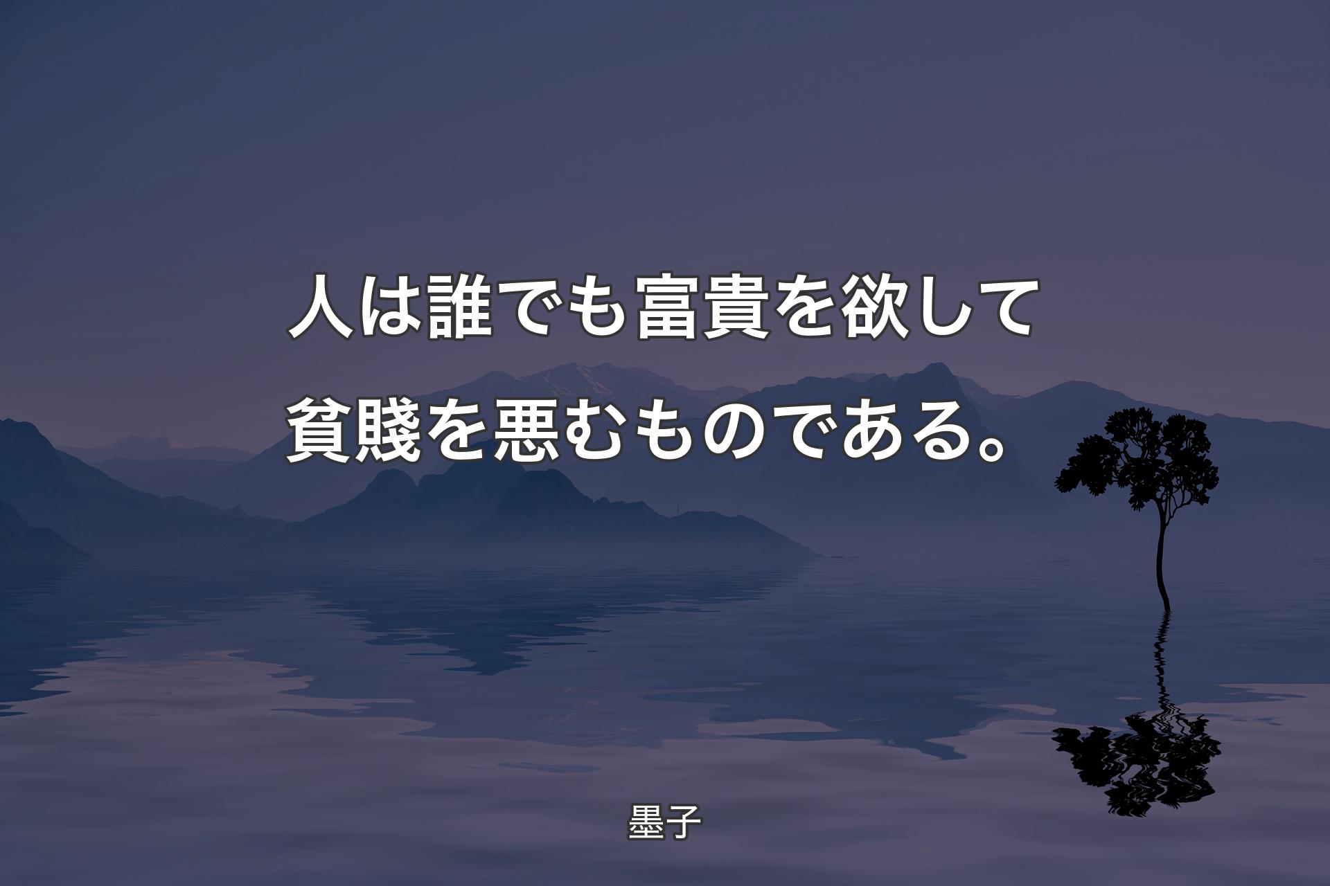 人は誰でも富貴を欲して貧賤を悪むものである。 - 墨子