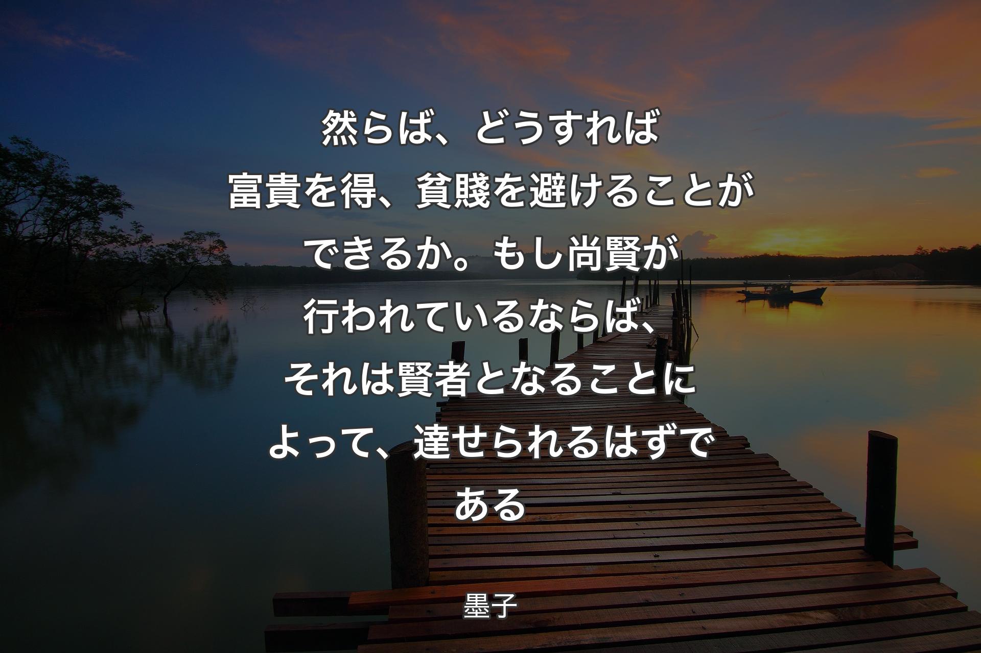 然らば、どうすれば富貴を得、貧賤を避けることができるか。もし尚賢が行われているならば、それは賢者となることによって、達せられるはずである - 墨子