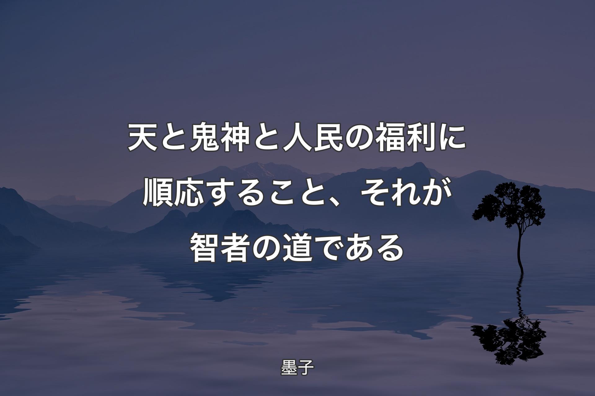 天と鬼神と人民の福利に順応すること、それが智者の道である - 墨子