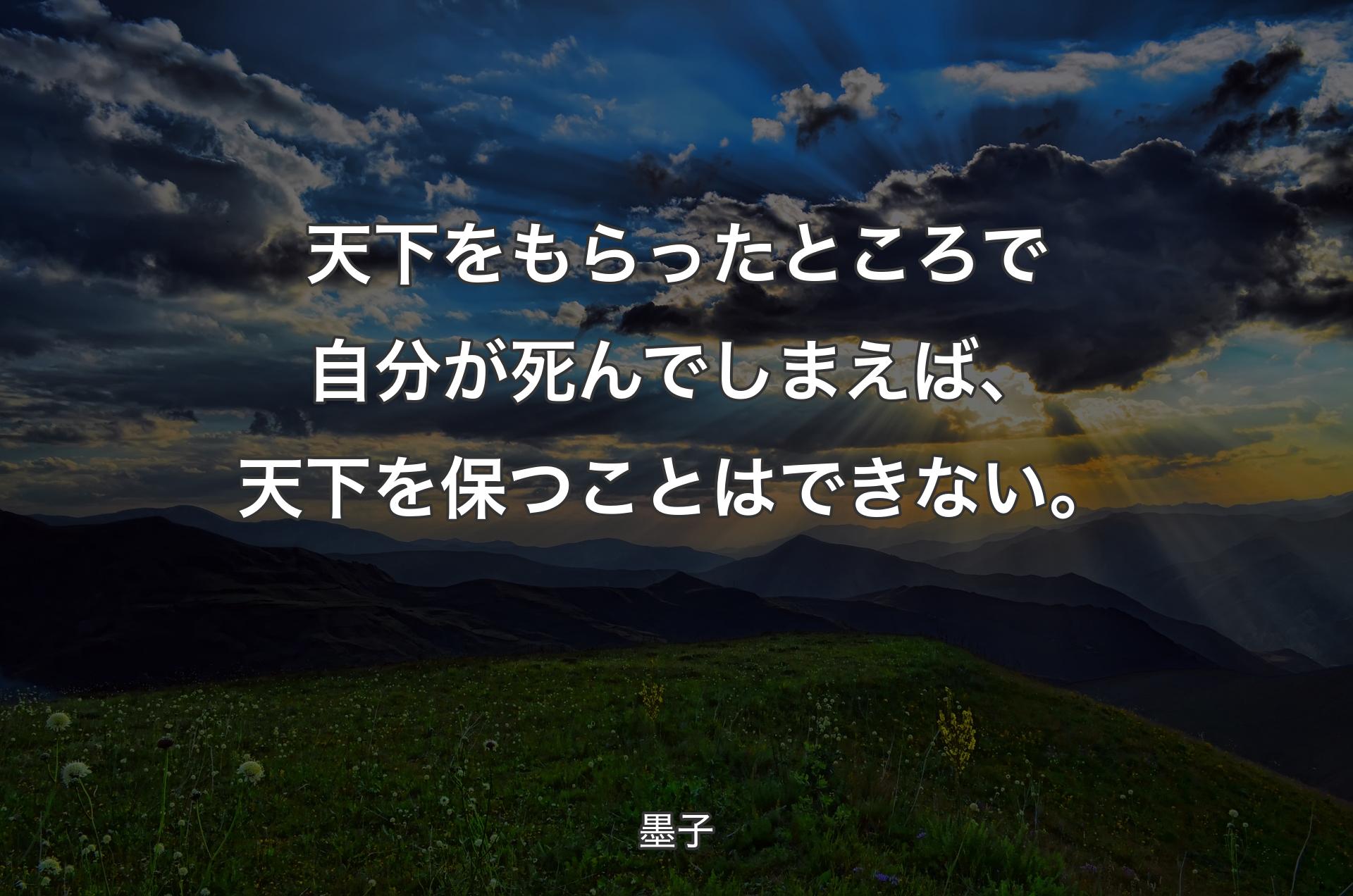 天下をもらったところで自分が死んでしまえば、天下を保つことはできない。 - 墨子